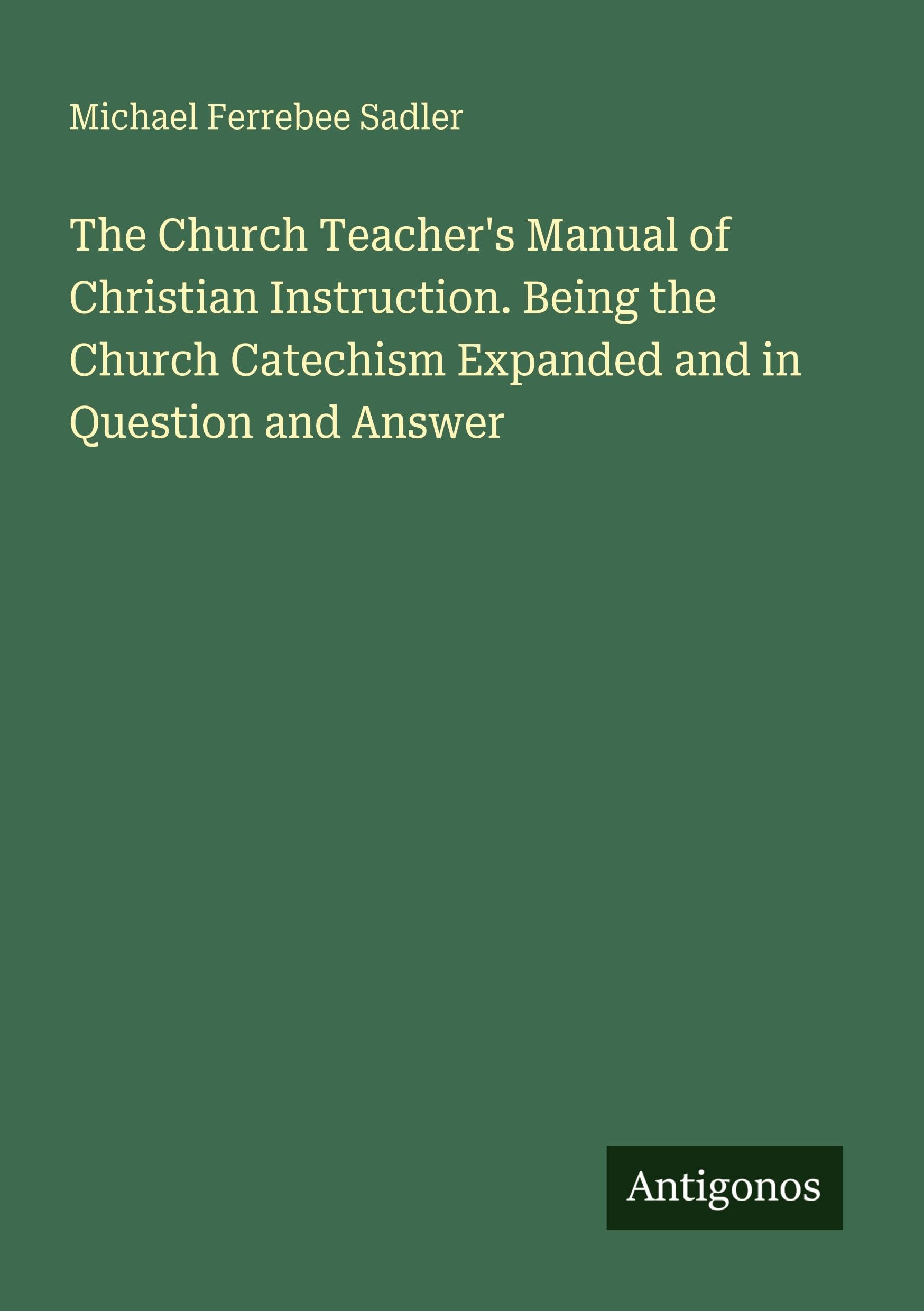 The Church Teacher's Manual of Christian Instruction. Being the Church Catechism Expanded and in Question and Answer Classics