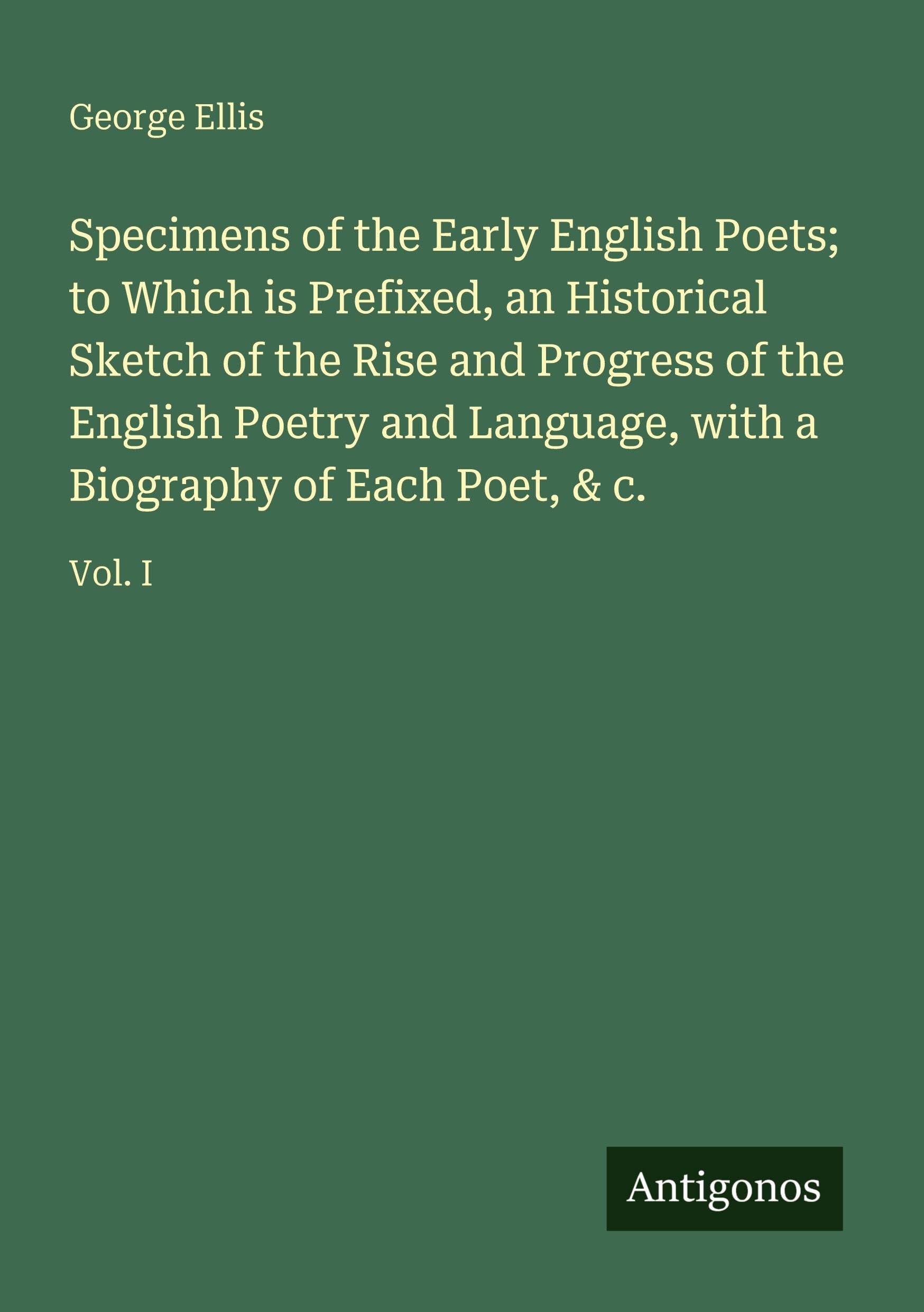 Specimens of the Early English Poets; to Which is Prefixed, an Historical Sketch of the Rise and Progress of the English Poetry and Language, with a Biography of Each Poet, & c. Classics