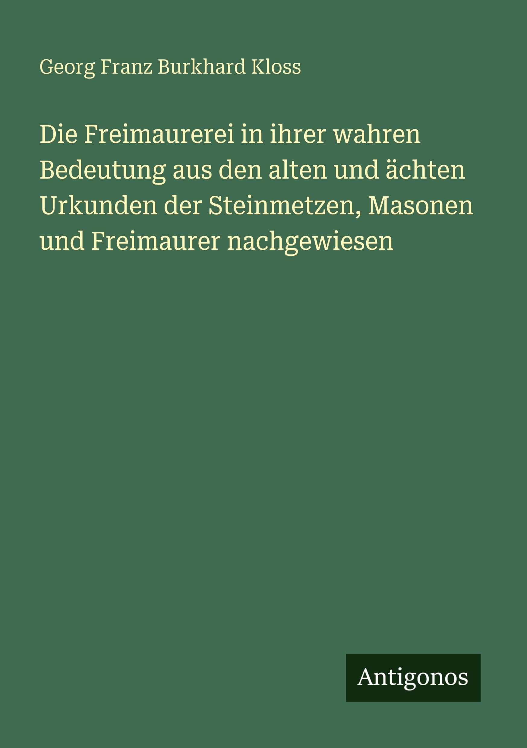 Die Freimaurerei in ihrer wahren Bedeutung aus den alten und ächten Urkunden der Steinmetzen, Masonen und Freimaurer nachgewiesen Classics