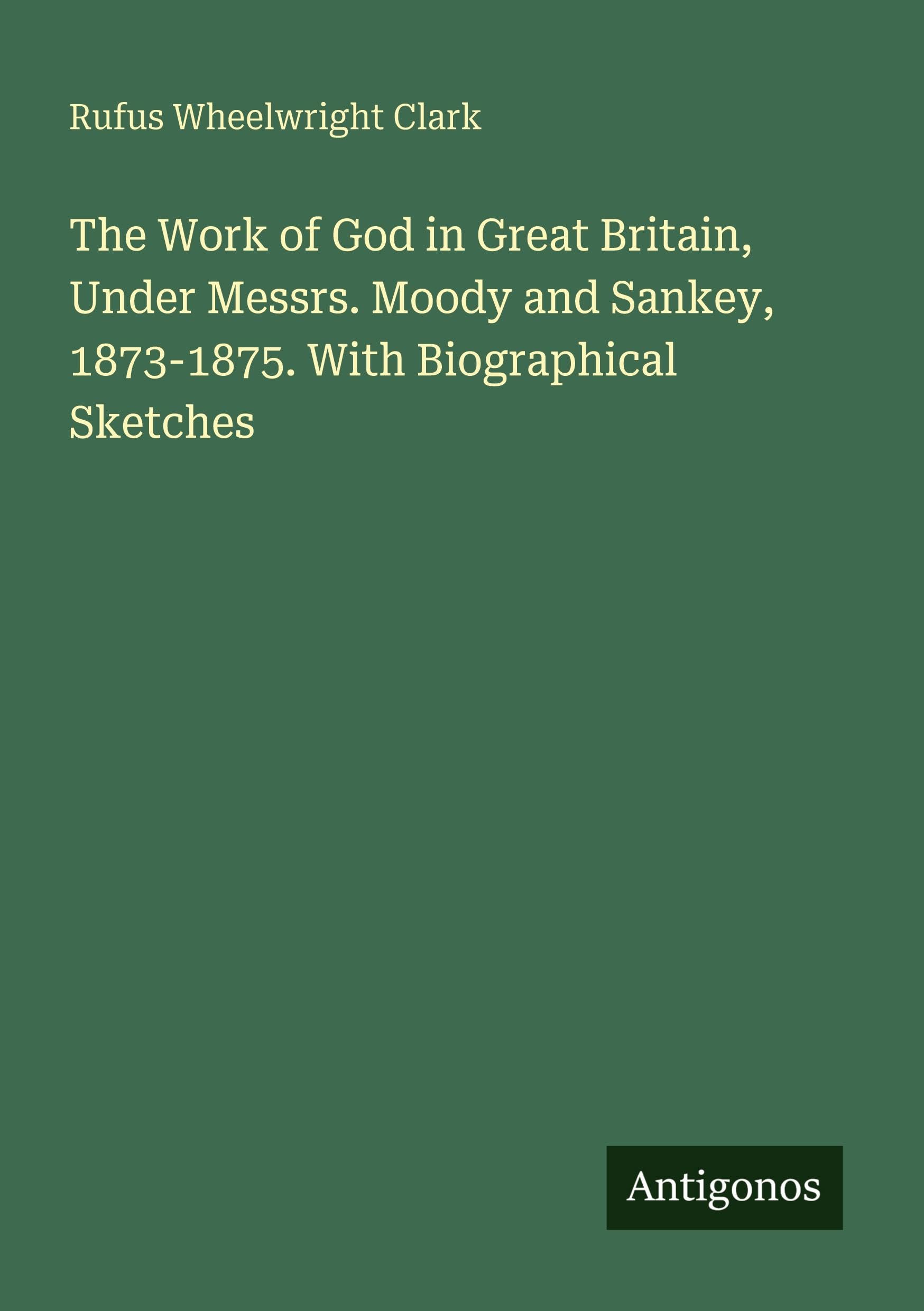 The Work of God in Great Britain, Under Messrs. Moody and Sankey, 1873-1875. With Biographical Sketches Classics