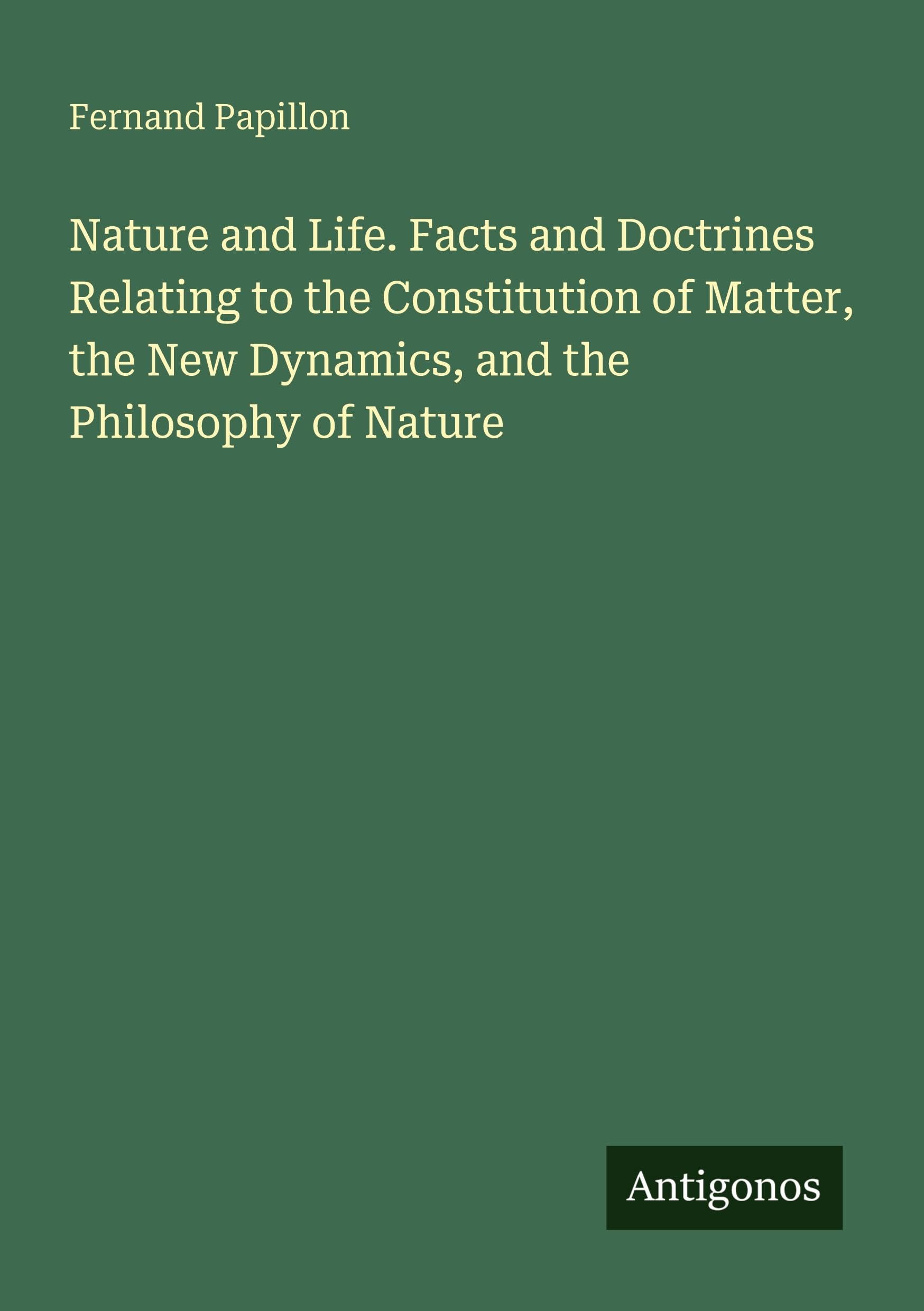 Nature and Life. Facts and Doctrines Relating to the Constitution of Matter, the New Dynamics, and the Philosophy of Nature Classics