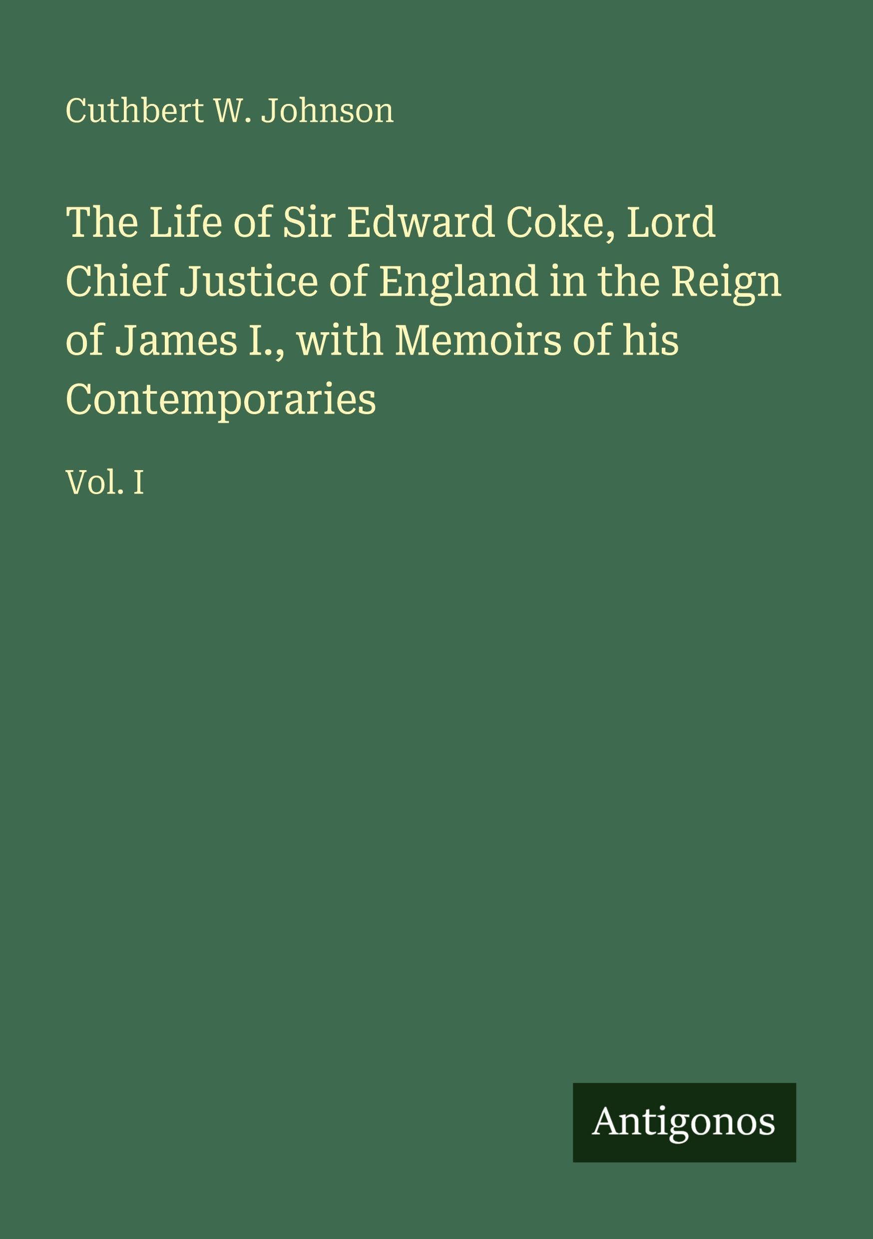 The Life of Sir Edward Coke, Lord Chief Justice of England in the Reign of James I., with Memoirs of his Contemporaries Classics