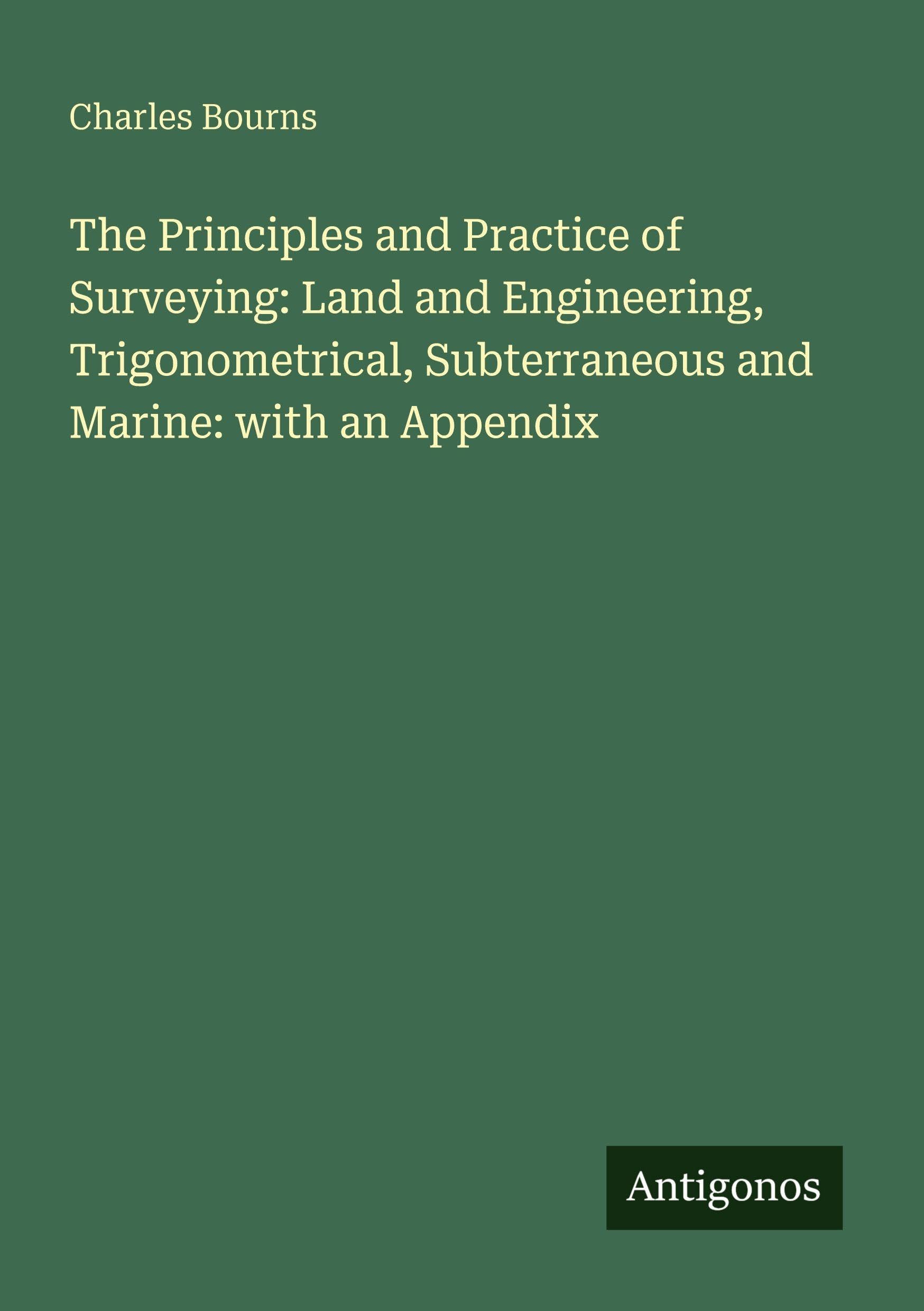 The Principles and Practice of Surveying: Land and Engineering, Trigonometrical, Subterraneous and Marine: with an Appendix Classics