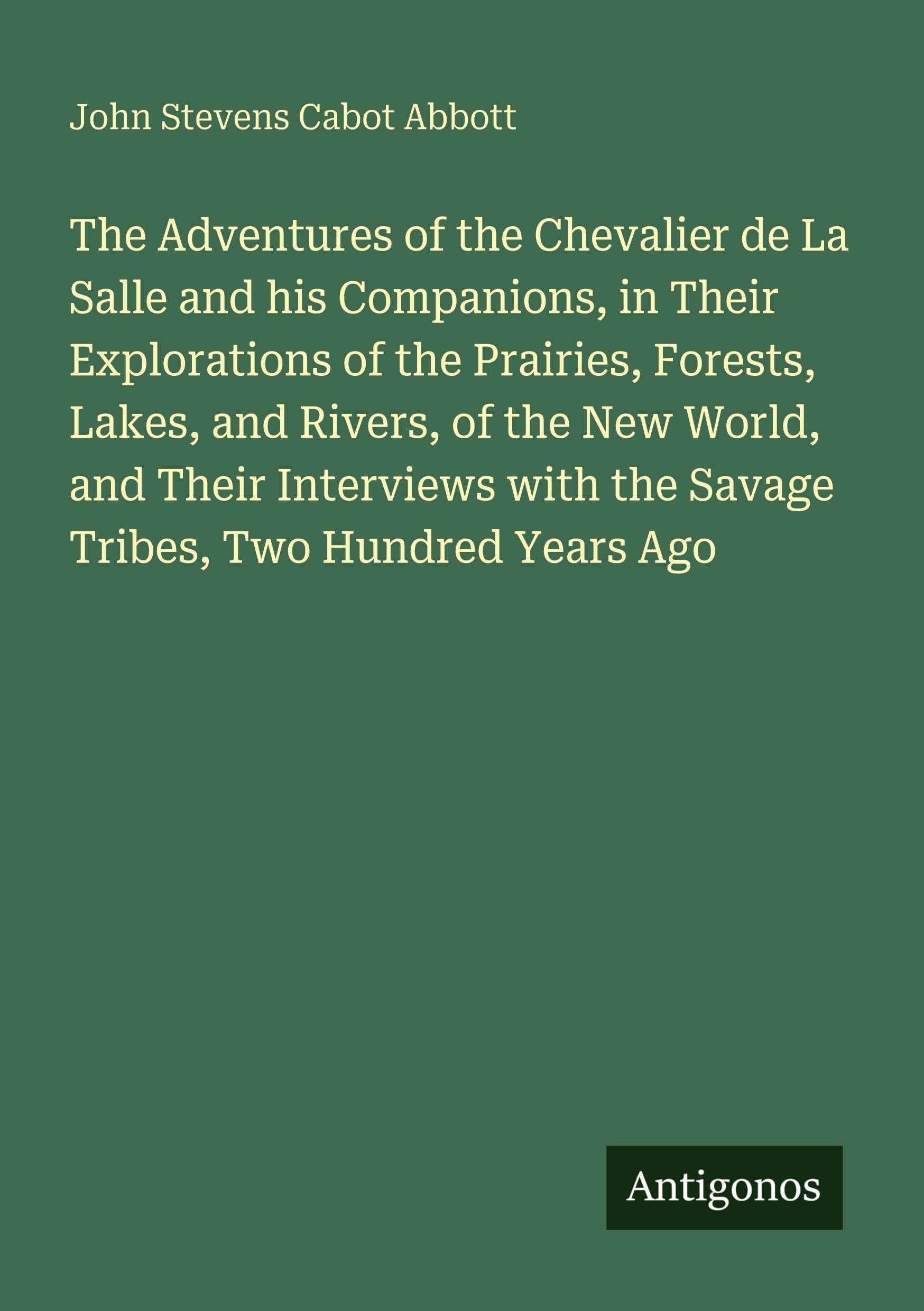 The Adventures of the Chevalier de La Salle and his Companions, in Their Explorations of the Prairies, Forests, Lakes, and Rivers, of the New World, and Their Interviews with the Savage Tribes, Two Hundred Years Ago Classics