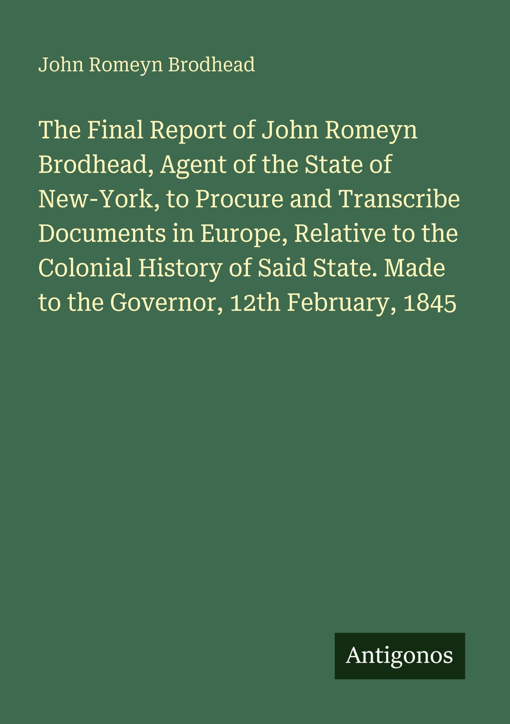 The Final Report of John Romeyn Brodhead, Agent of the State of New-York, to Procure and Transcribe Documents in Europe, Relative to the Colonial History of Said State. Made to the Governor, 12th February, 1845 Classics