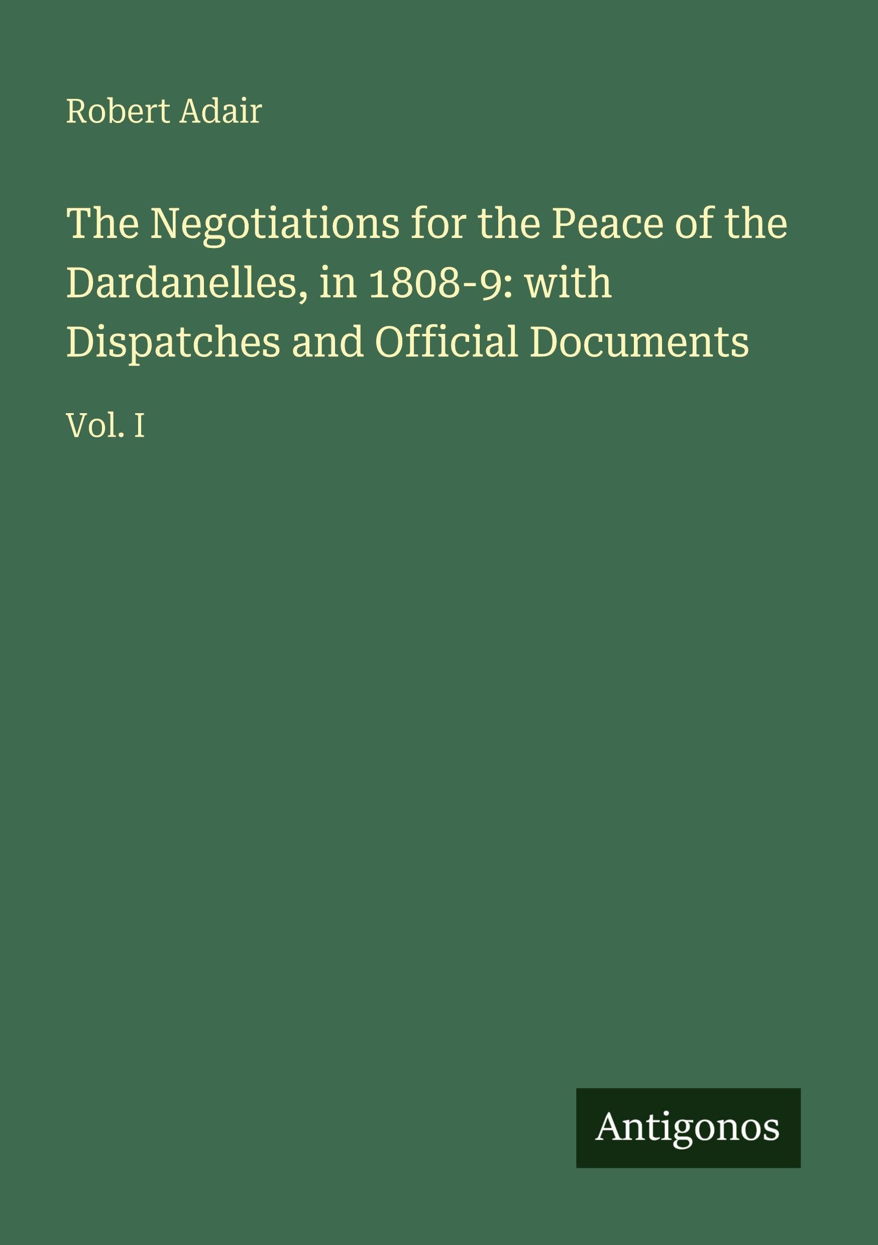 The Negotiations for the Peace of the Dardanelles, in 1808-9: with Dispatches and Official Documents Classics