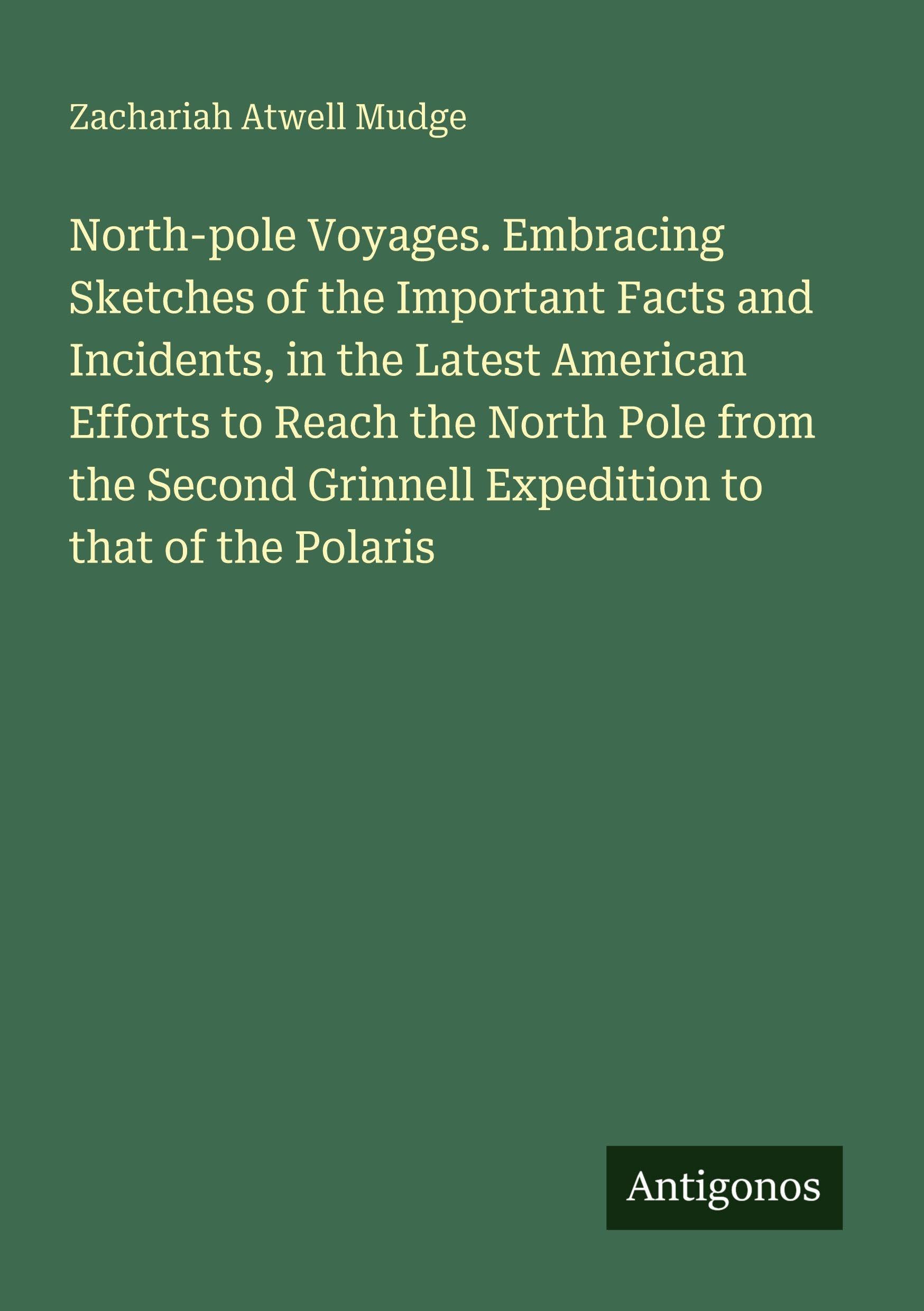 North-pole Voyages. Embracing Sketches of the Important Facts and Incidents, in the Latest American Efforts to Reach the North Pole from the Second Grinnell Expedition to that of the Polaris Classics
