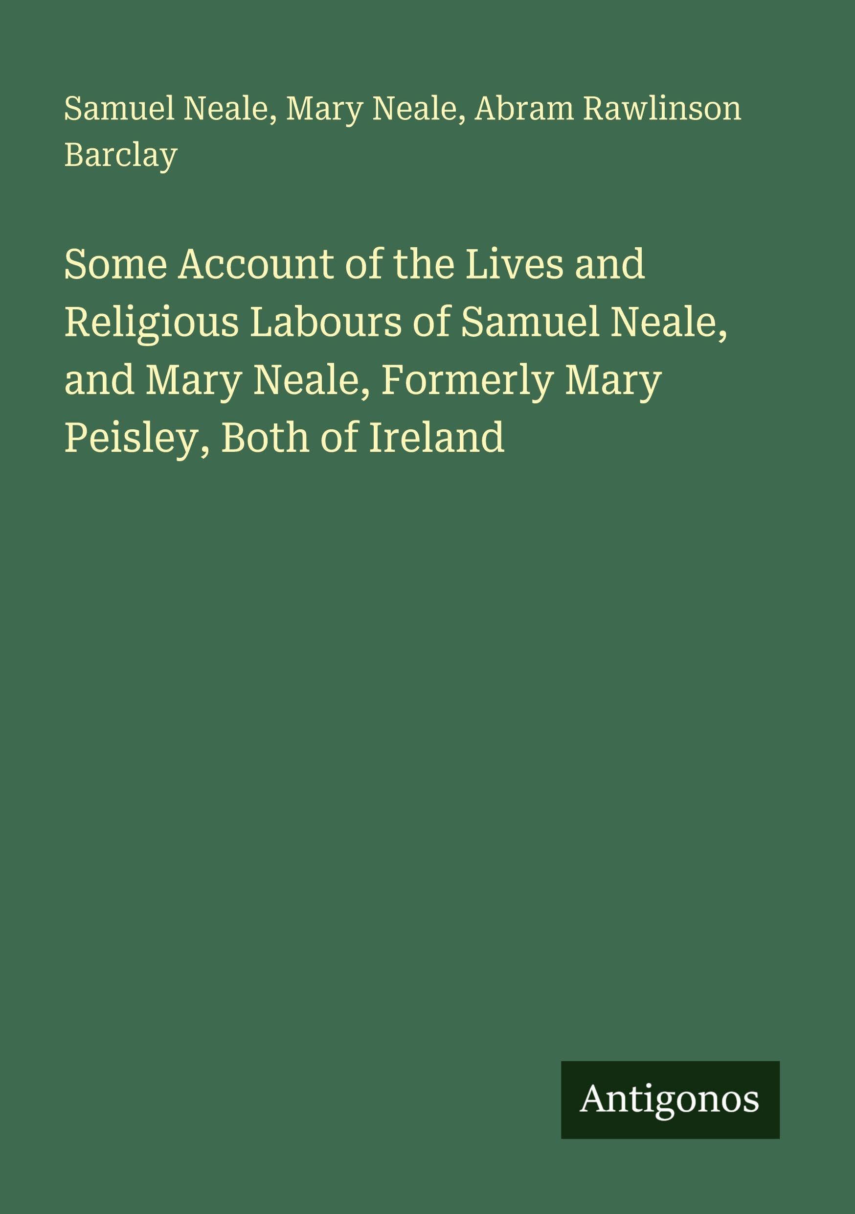 Some Account of the Lives and Religious Labours of Samuel Neale, and Mary Neale, Formerly Mary Peisley, Both of Ireland Classics