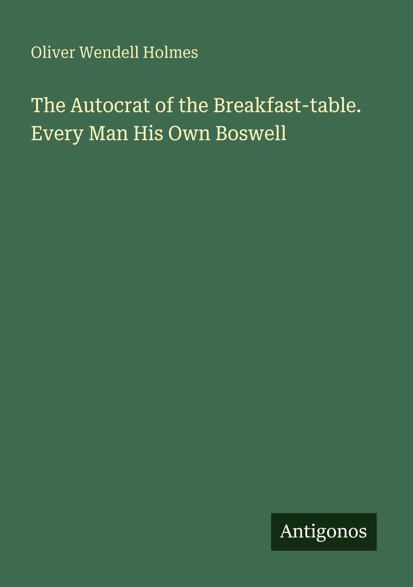 The Autocrat of the Breakfast-table. Every Man His Own Boswell Classics