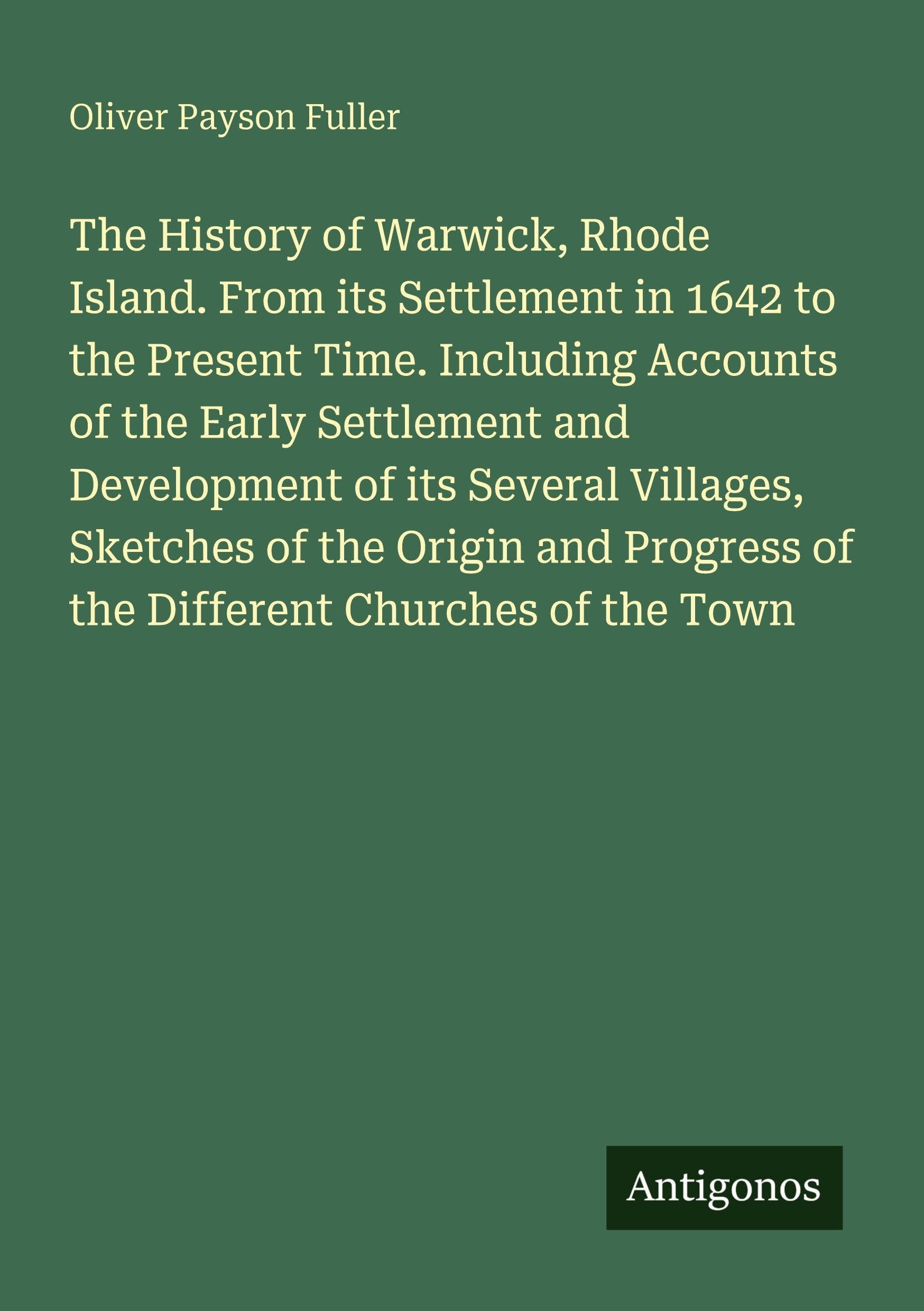 The History of Warwick, Rhode Island. From its Settlement in 1642 to the Present Time. Including Accounts of the Early Settlement and Development of its Several Villages, Sketches of the Origin and Progress of the Different Churches of the Town Classics