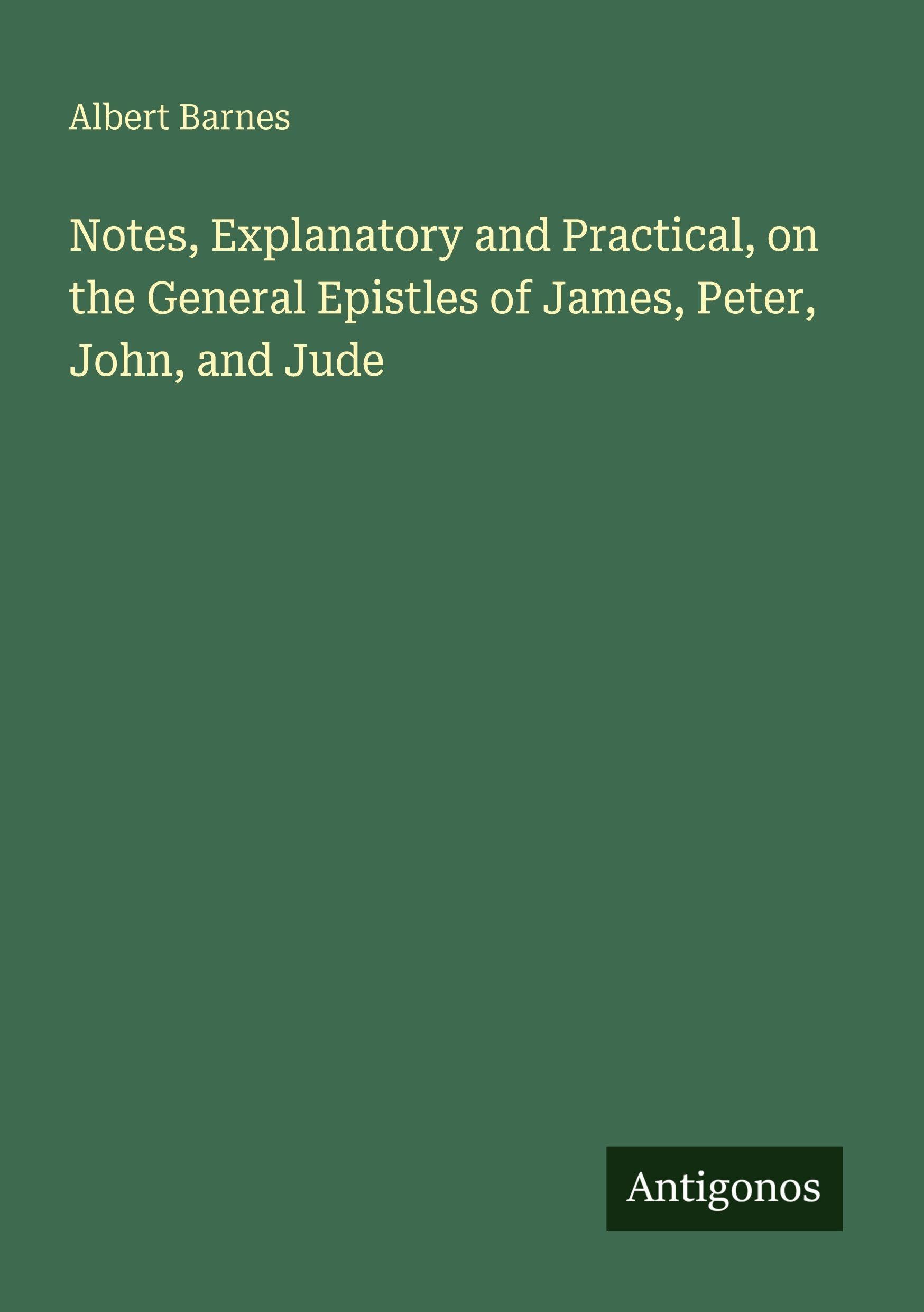 Notes, Explanatory and Practical, on the General Epistles of James, Peter, John, and Jude Classics