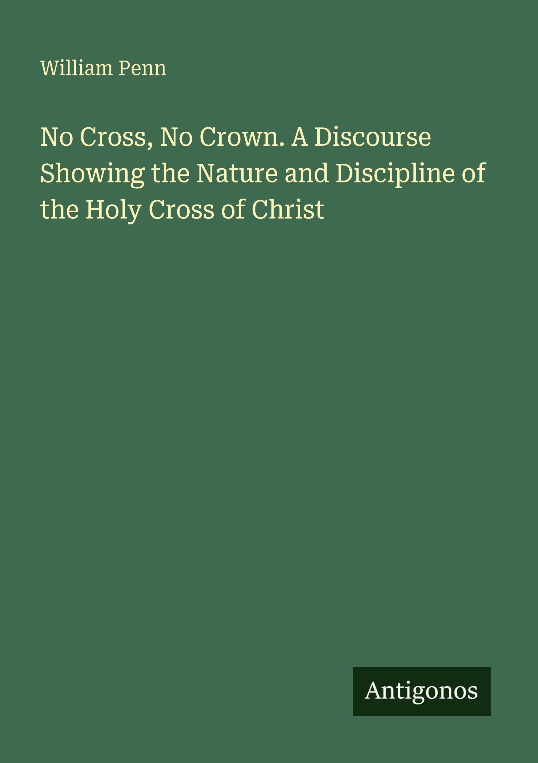 No Cross, No Crown. A Discourse Showing the Nature and Discipline of the Holy Cross of Christ Classics