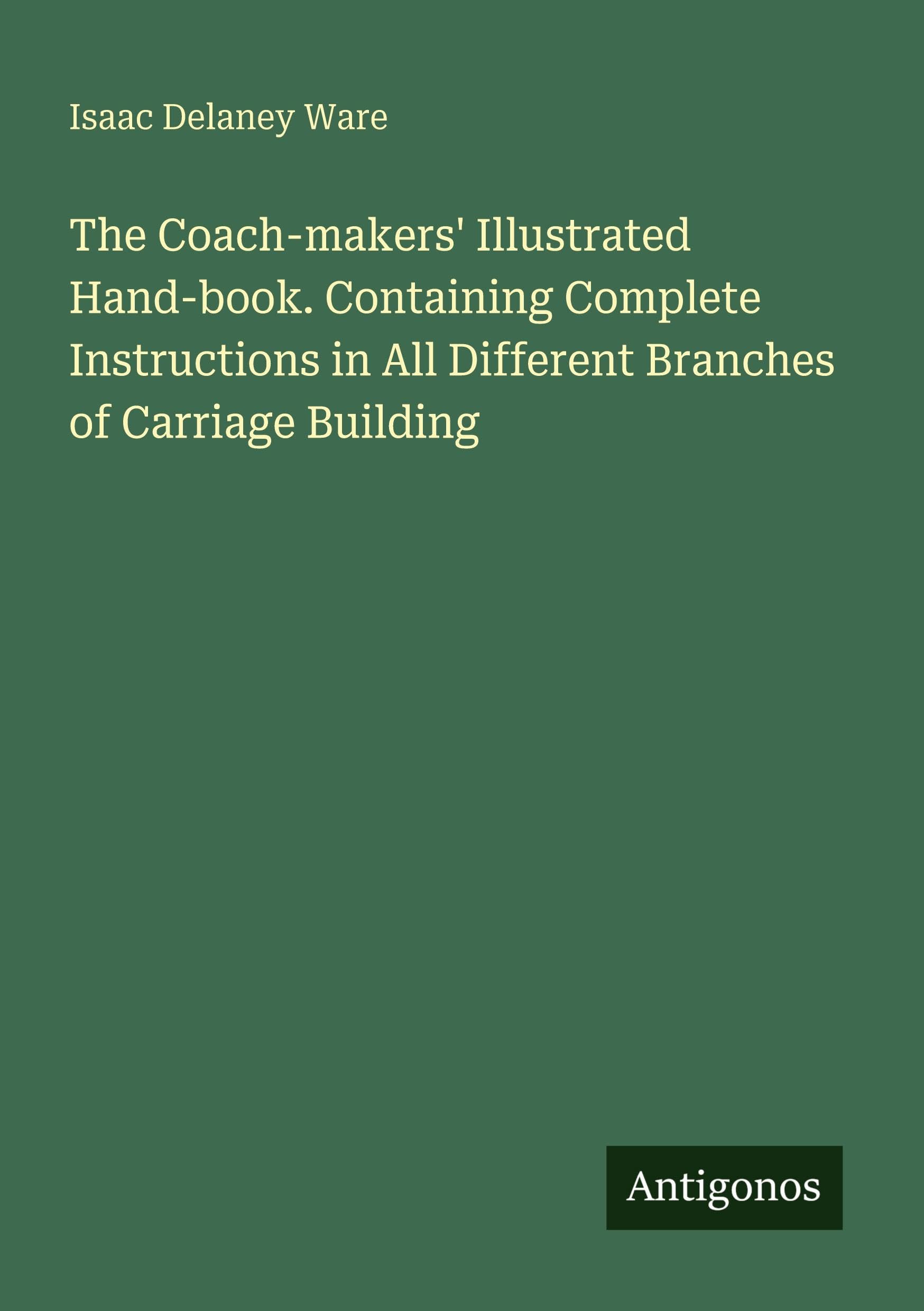 The Coach-makers' Illustrated Hand-book. Containing Complete Instructions in All Different Branches of Carriage Building Classics