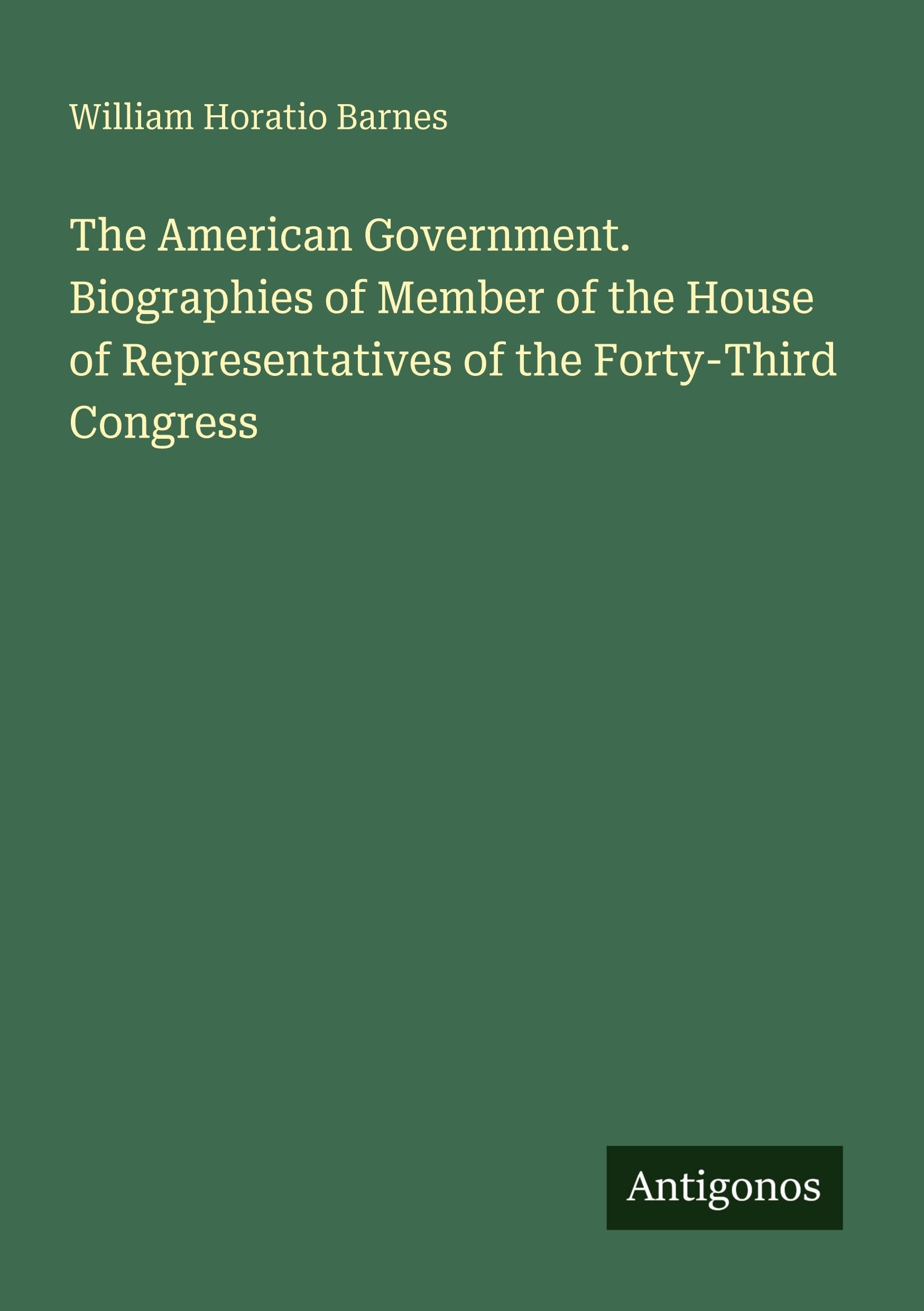The American Government. Biographies of Member of the House of Representatives of the Forty-Third Congress Classics