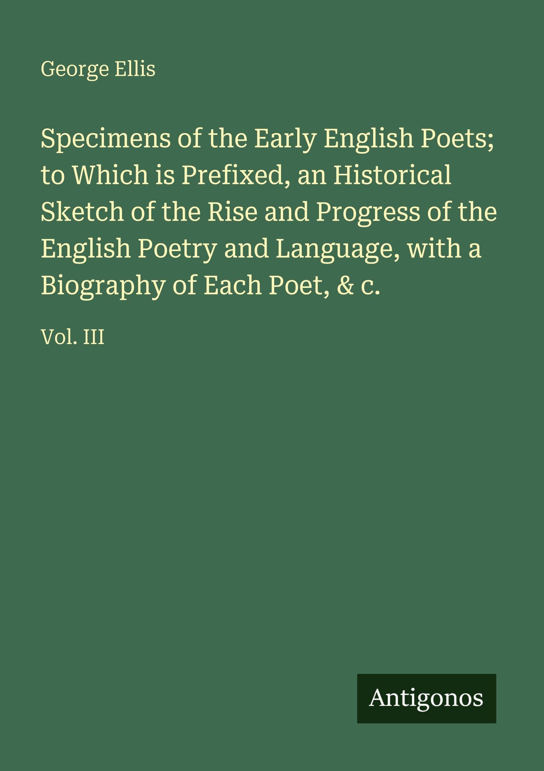 Specimens of the Early English Poets; to Which is Prefixed, an Historical Sketch of the Rise and Progress of the English Poetry and Language, with a Biography of Each Poet, & c. Classics