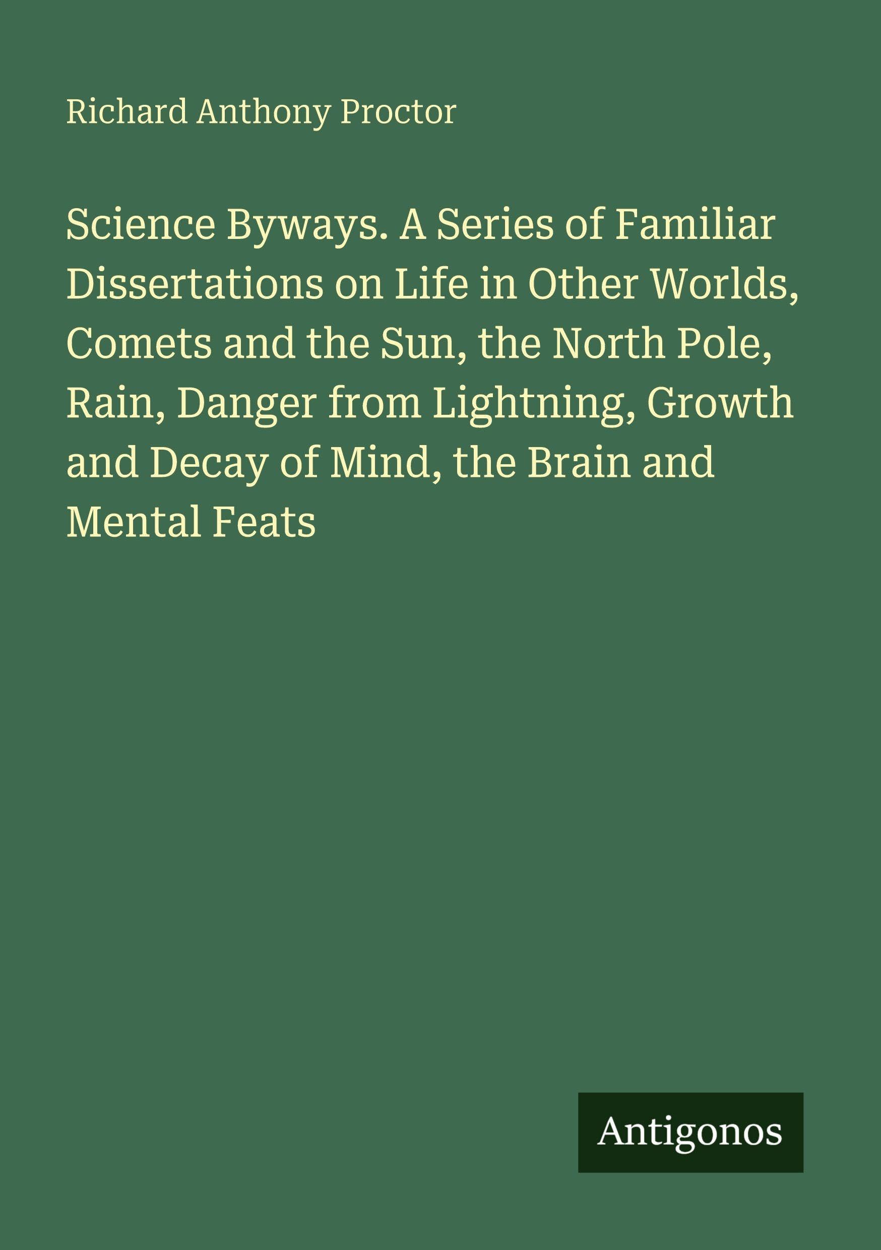 Science Byways. A Series of Familiar Dissertations on Life in Other Worlds, Comets and the Sun, the North Pole, Rain, Danger from Lightning, Growth and Decay of Mind, the Brain and Mental Feats Classics