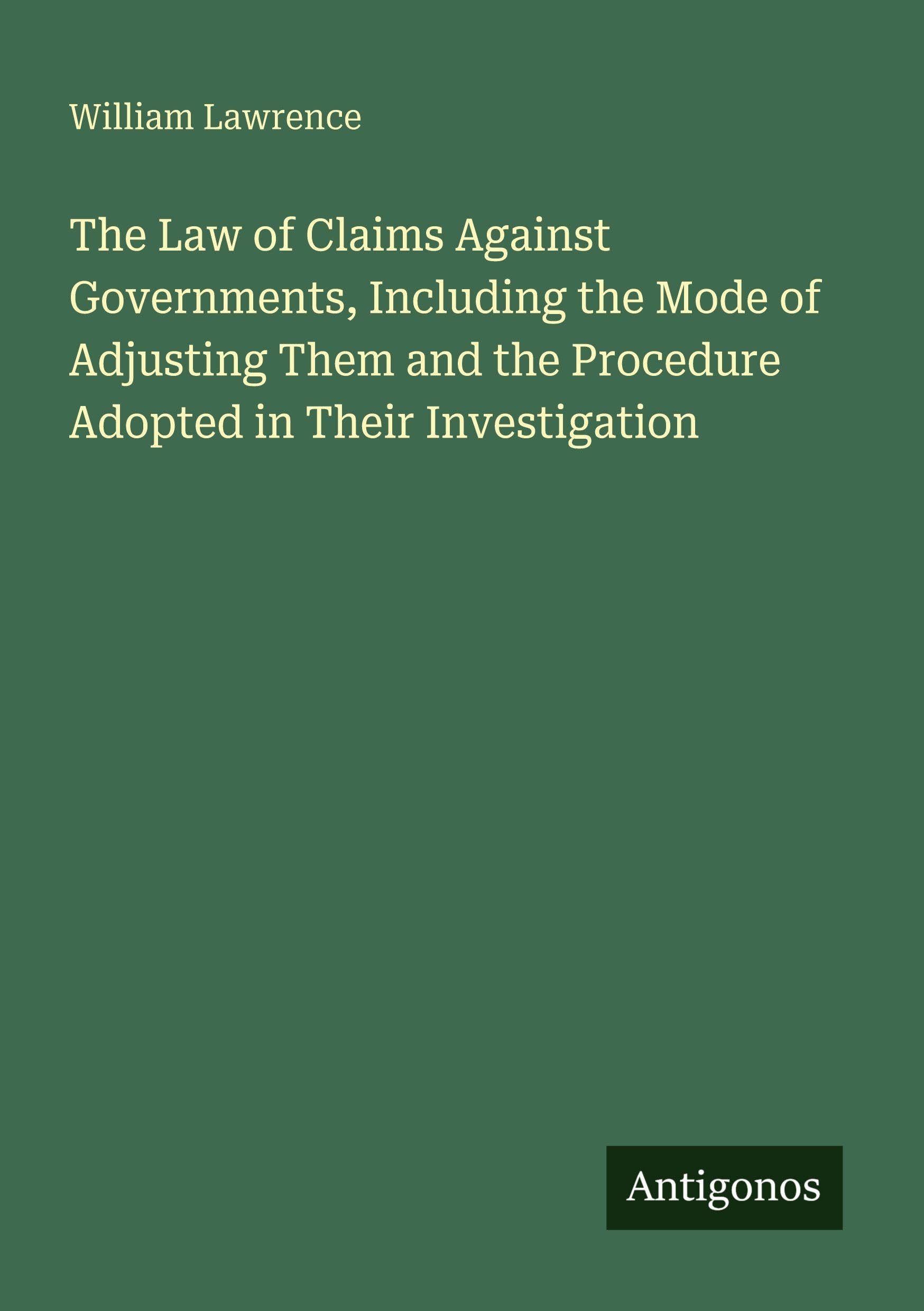 The Law of Claims Against Governments, Including the Mode of Adjusting Them and the Procedure Adopted in Their Investigation Classics