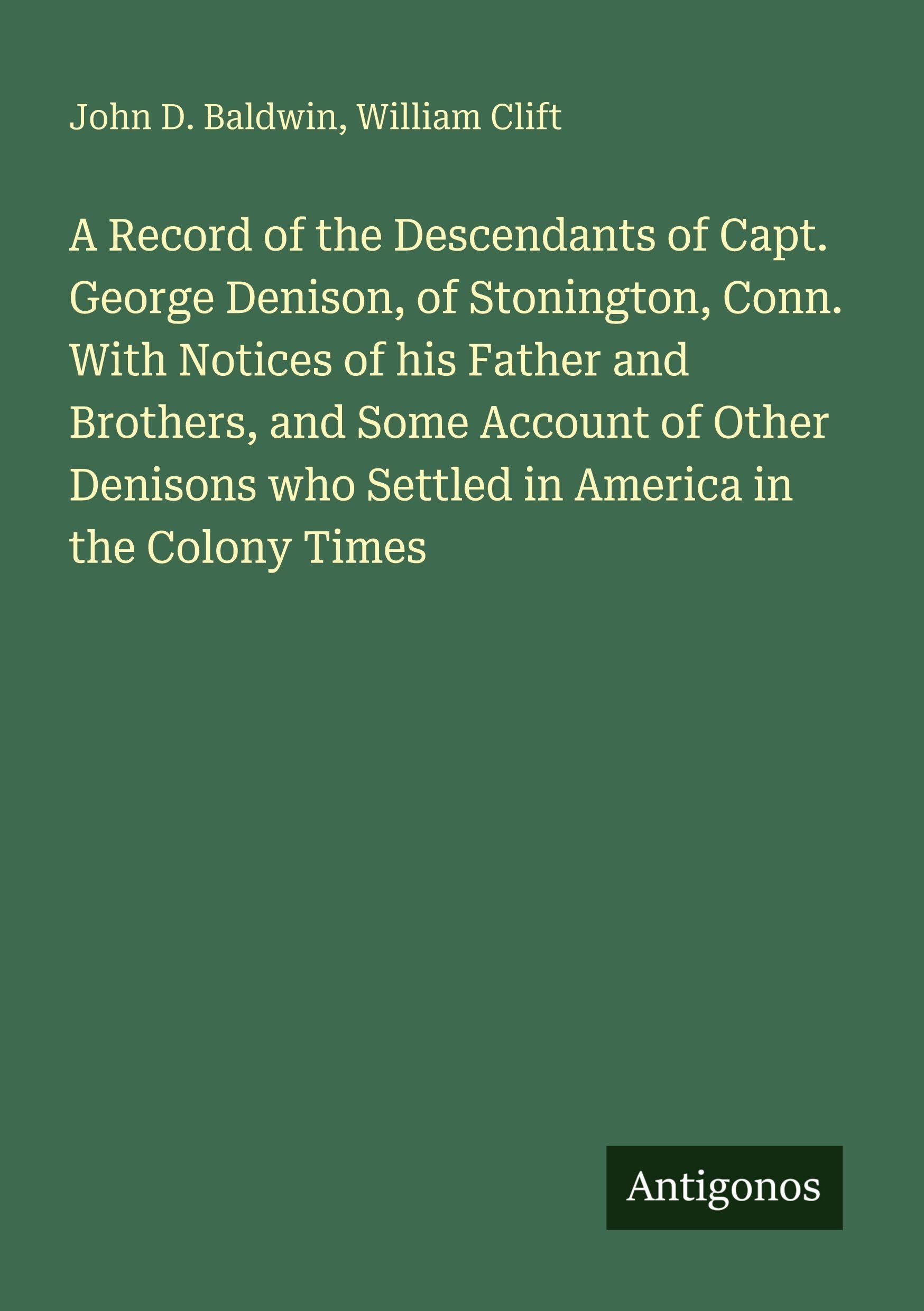 A Record of the Descendants of Capt. George Denison, of Stonington, Conn. With Notices of his Father and Brothers, and Some Account of Other Denisons who Settled in America in the Colony Times Classics