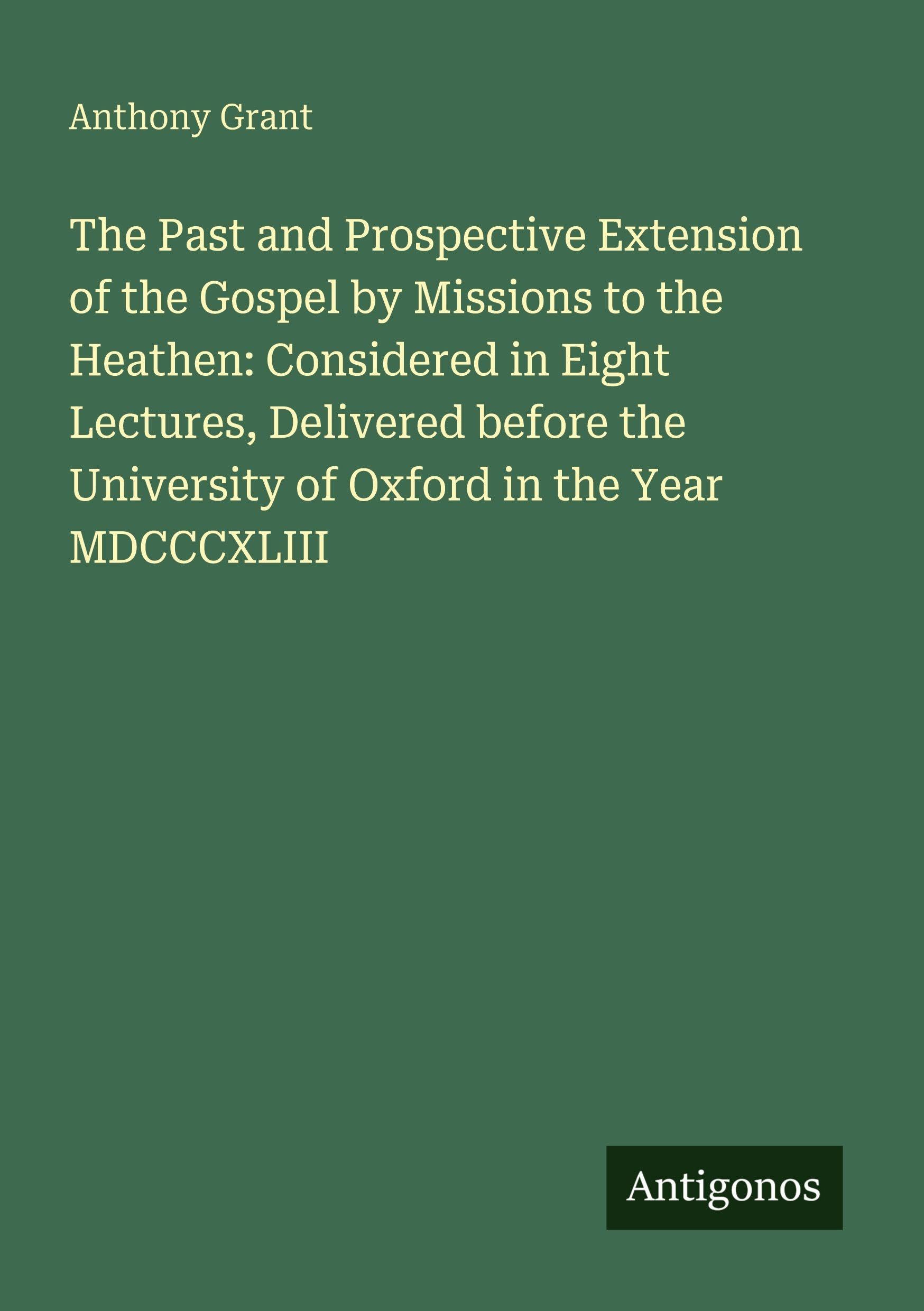 The Past and Prospective Extension of the Gospel by Missions to the Heathen: Considered in Eight Lectures, Delivered before the University of Oxford in the Year MDCCCXLIII Classics