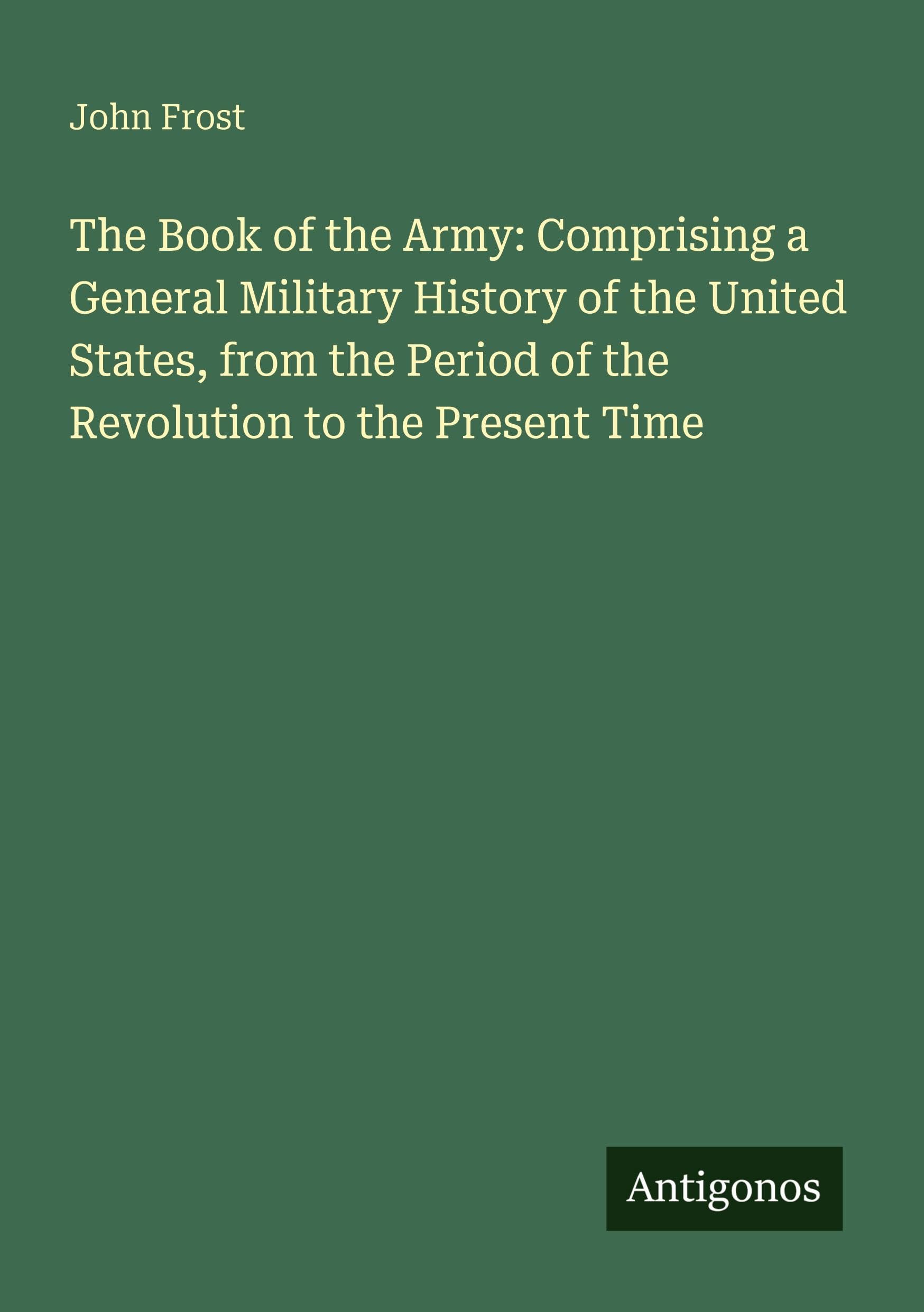 The Book of the Army: Comprising a General Military History of the United States, from the Period of the Revolution to the Present Time Classics