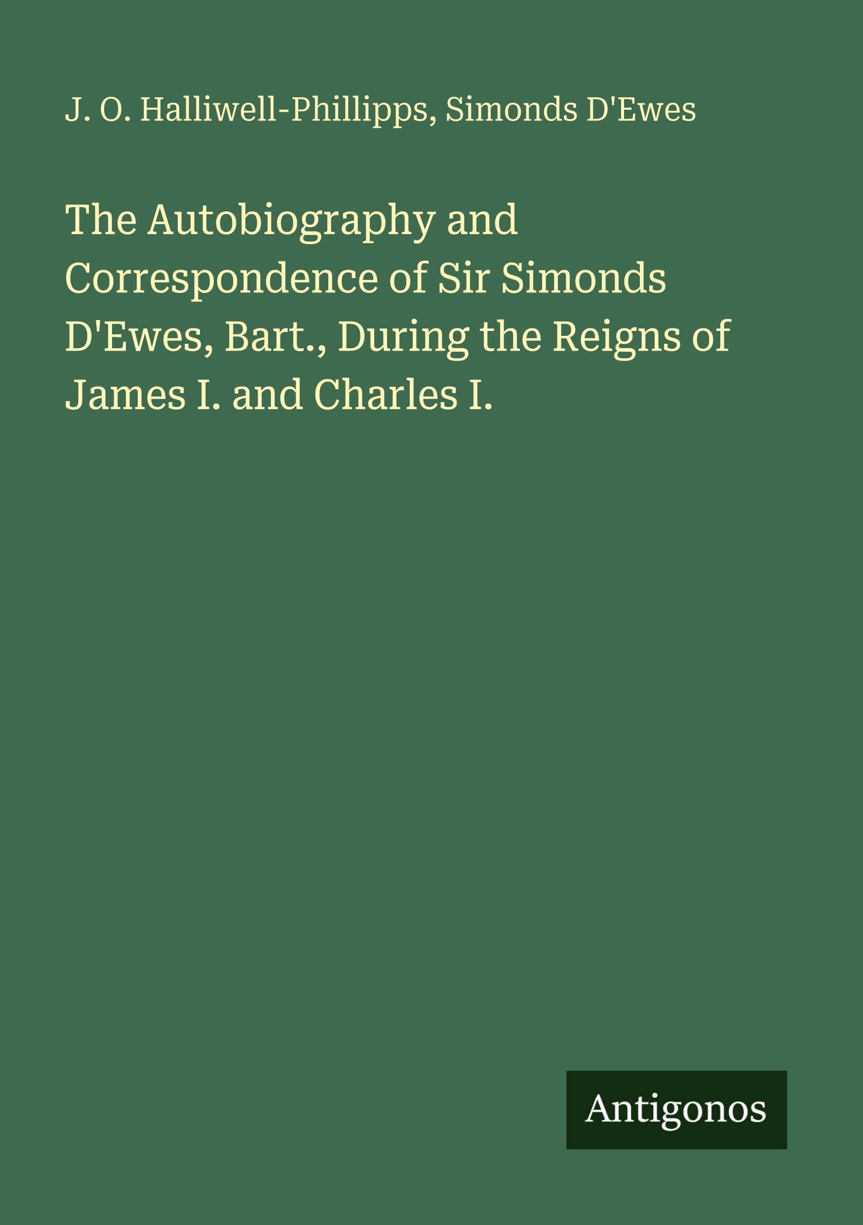 The Autobiography and Correspondence of Sir Simonds D'Ewes, Bart., During the Reigns of James I. and Charles I. Classics