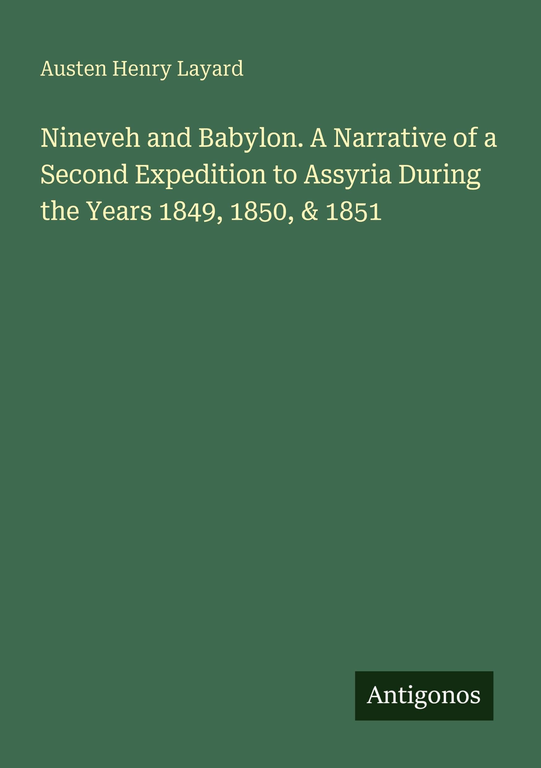 Nineveh and Babylon. A Narrative of a Second Expedition to Assyria During the Years 1849, 1850, & 1851 Classics