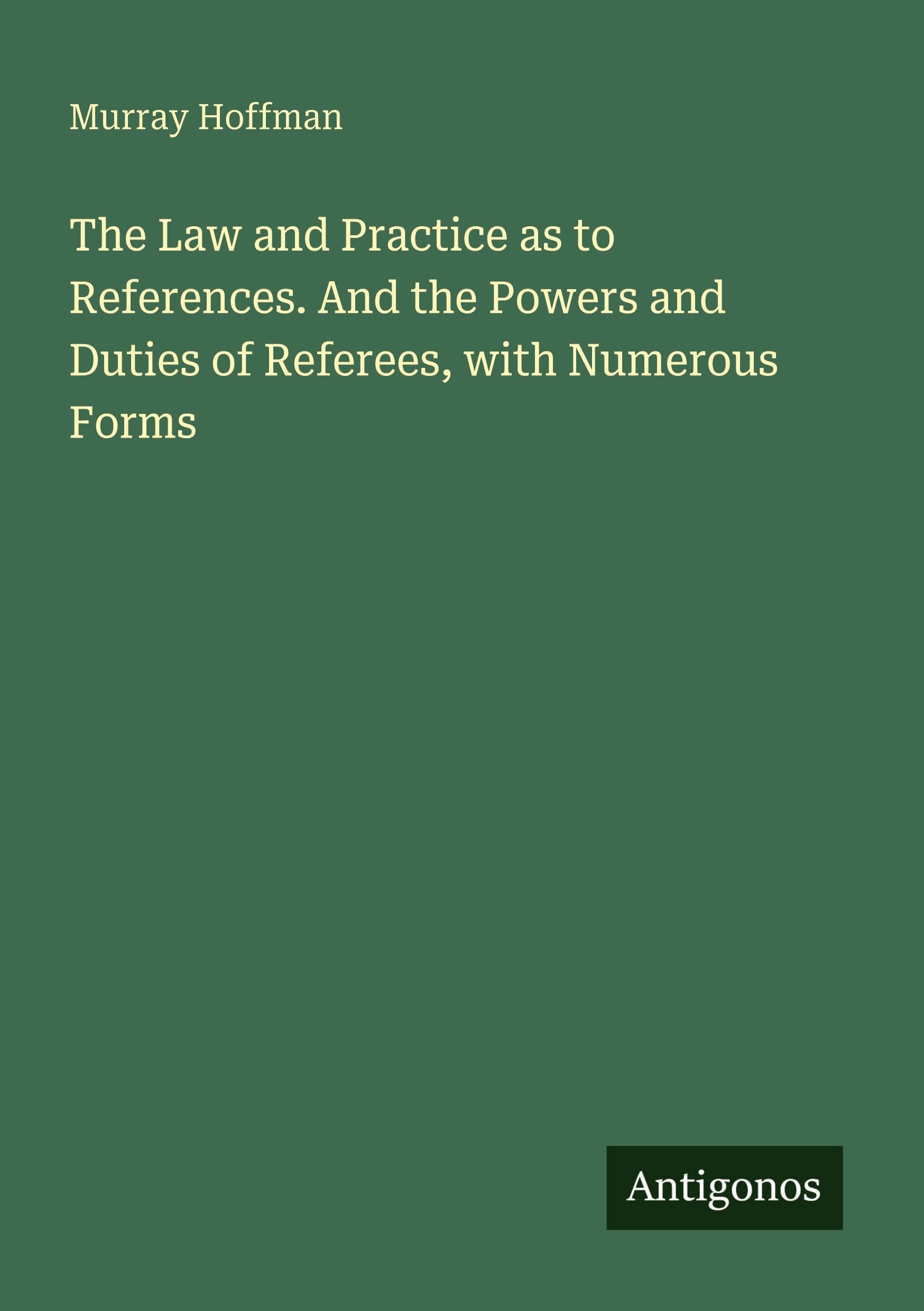 The Law and Practice as to References. And the Powers and Duties of Referees, with Numerous Forms Classics