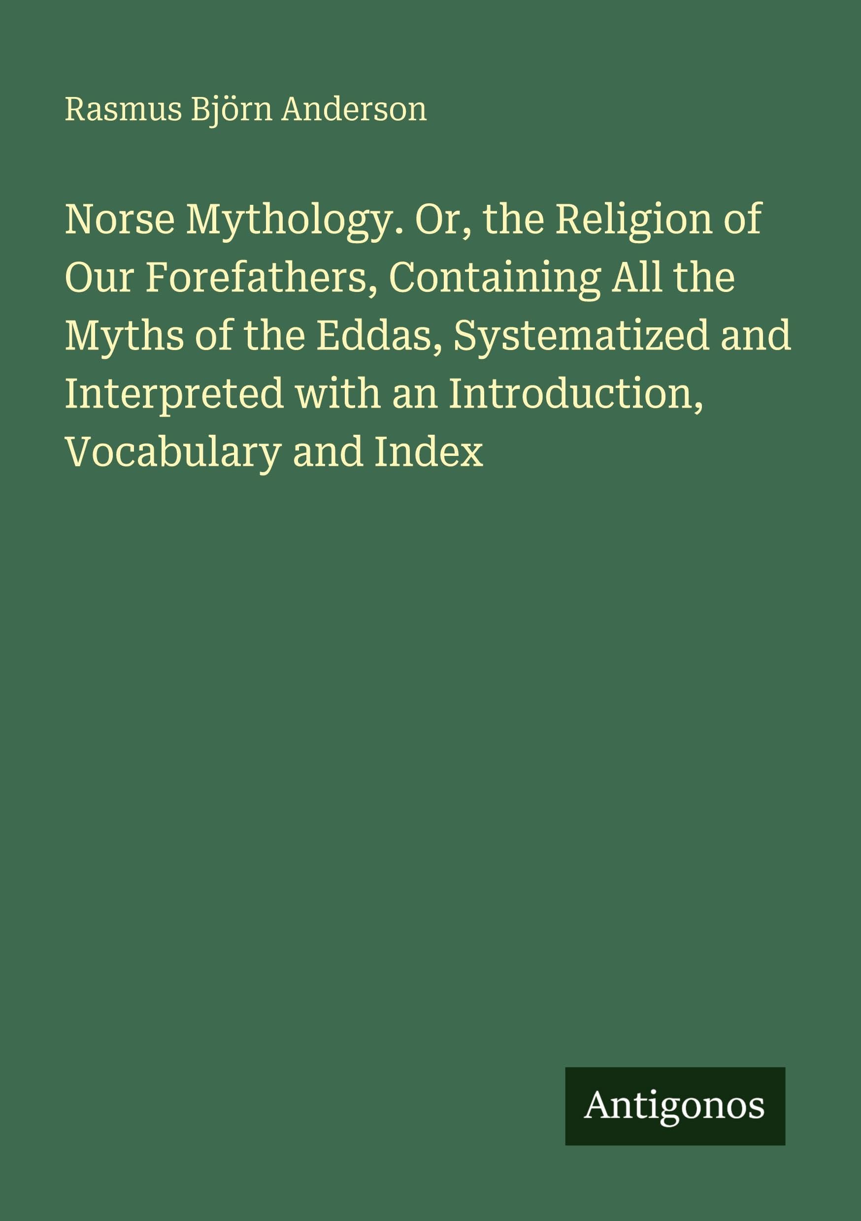 Norse Mythology. Or, the Religion of Our Forefathers, Containing All the Myths of the Eddas, Systematized and Interpreted with an Introduction, Vocabulary and Index Classics