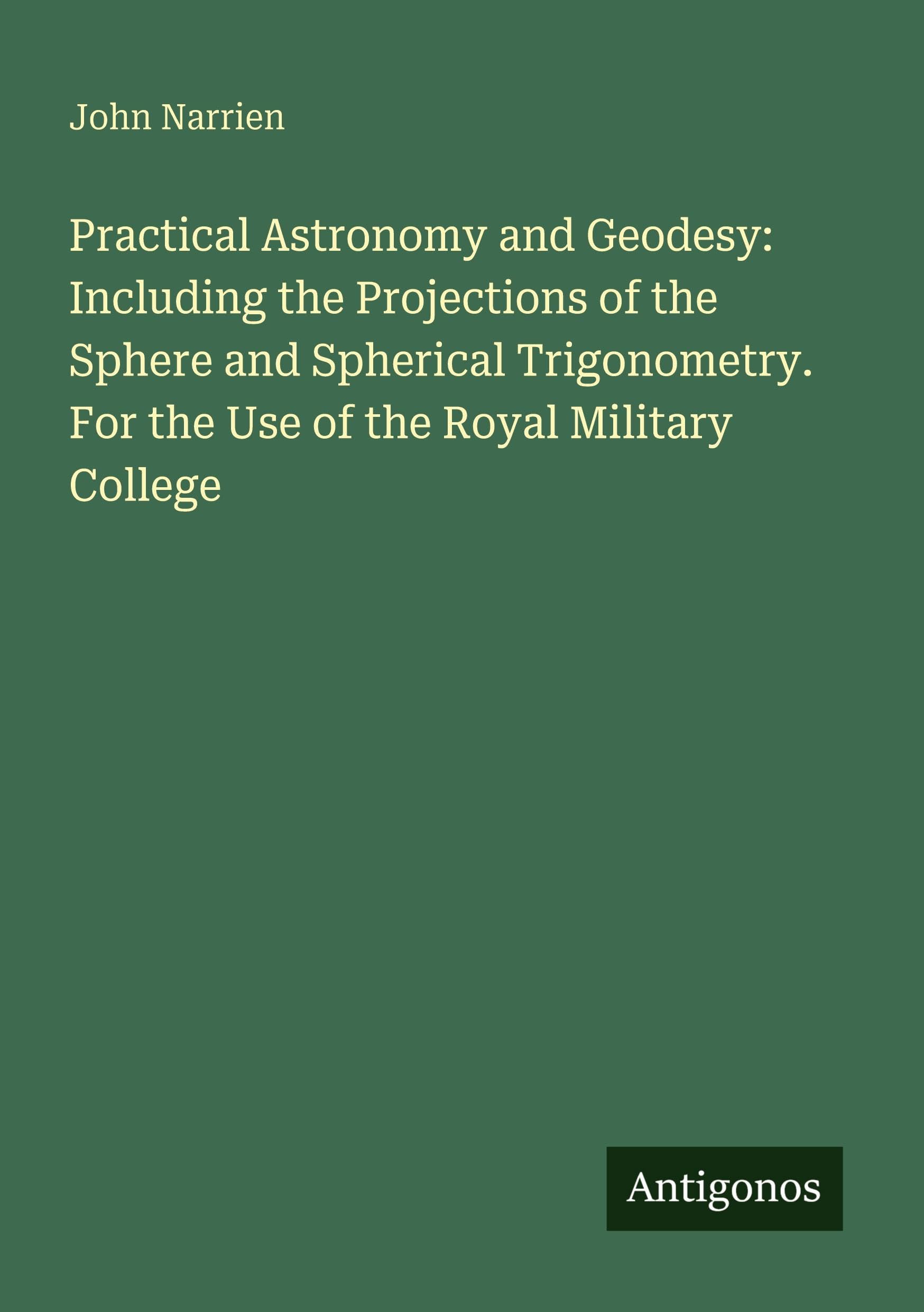 Practical Astronomy and Geodesy: Including the Projections of the Sphere and Spherical Trigonometry. For the Use of the Royal Military College Classics