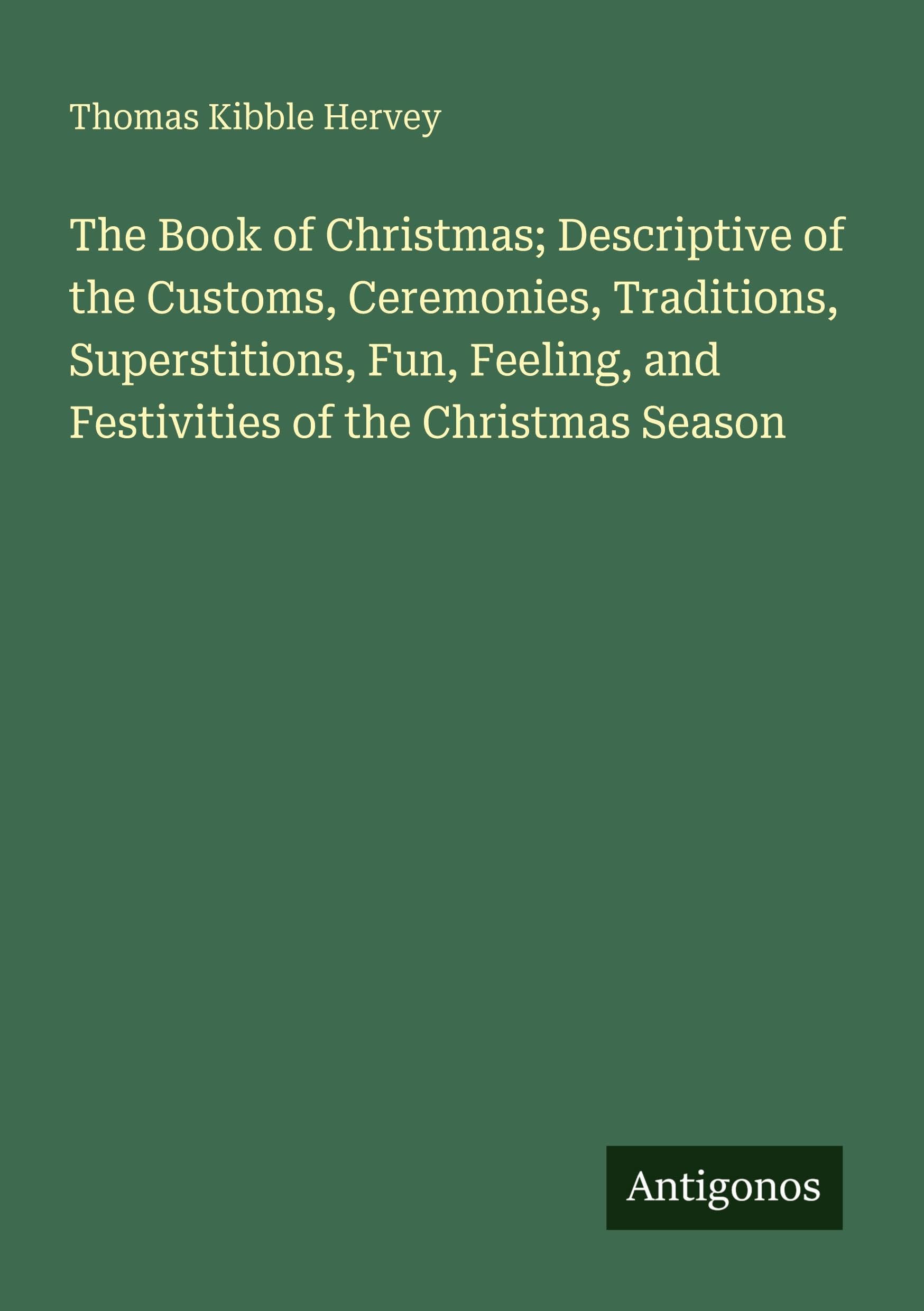 The Book of Christmas; Descriptive of the Customs, Ceremonies, Traditions, Superstitions, Fun, Feeling, and Festivities of the Christmas Season Classics