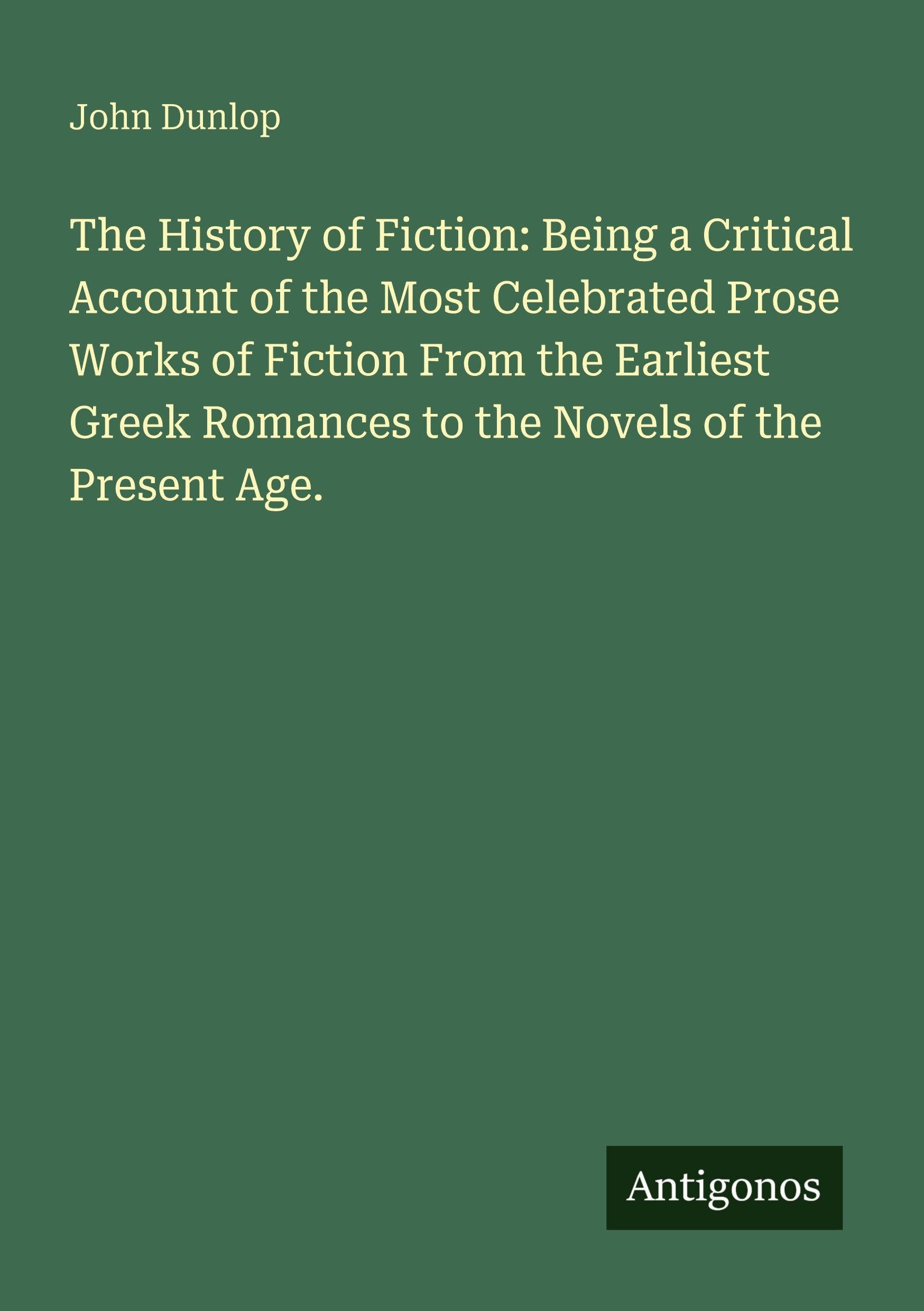 The History of Fiction: Being a Critical Account of the Most Celebrated Prose Works of Fiction From the Earliest Greek Romances to the Novels of the Present Age. Classics