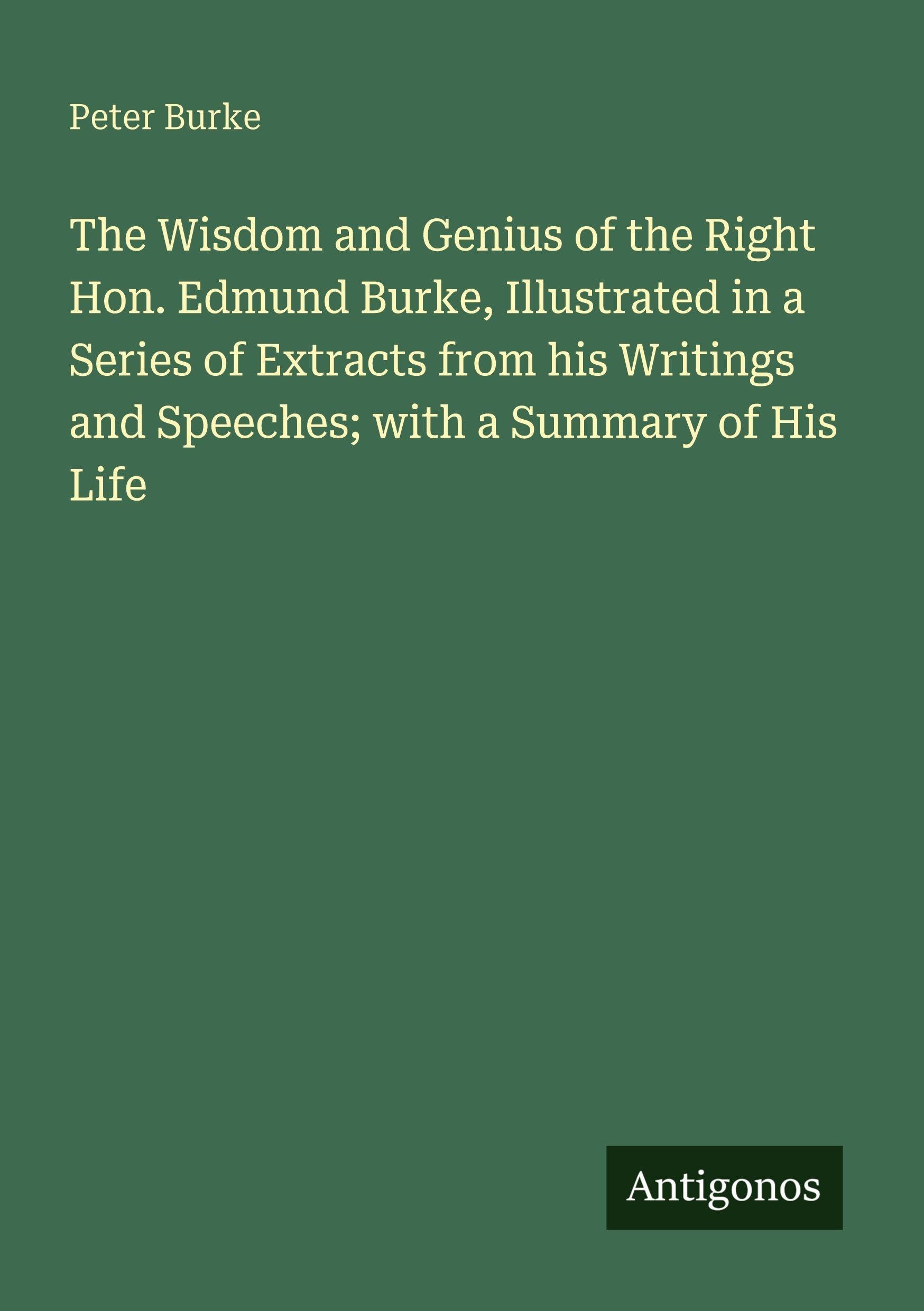 The Wisdom and Genius of the Right Hon. Edmund Burke, Illustrated in a Series of Extracts from his Writings and Speeches; with a Summary of His Life Classics