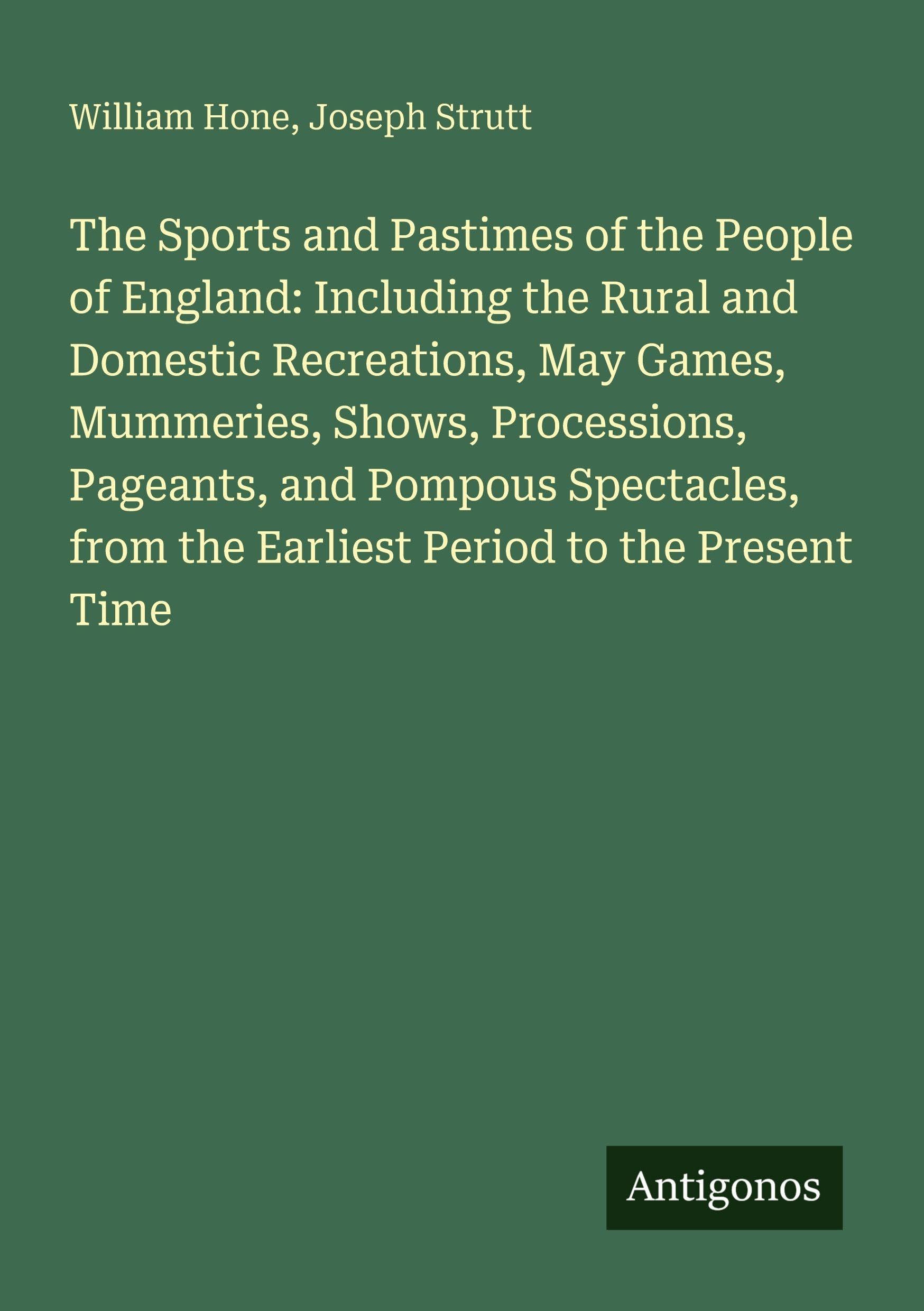 The Sports and Pastimes of the People of England: Including the Rural and Domestic Recreations, May Games, Mummeries, Shows, Processions, Pageants, and Pompous Spectacles, from the Earliest Period to the Present Time Classics