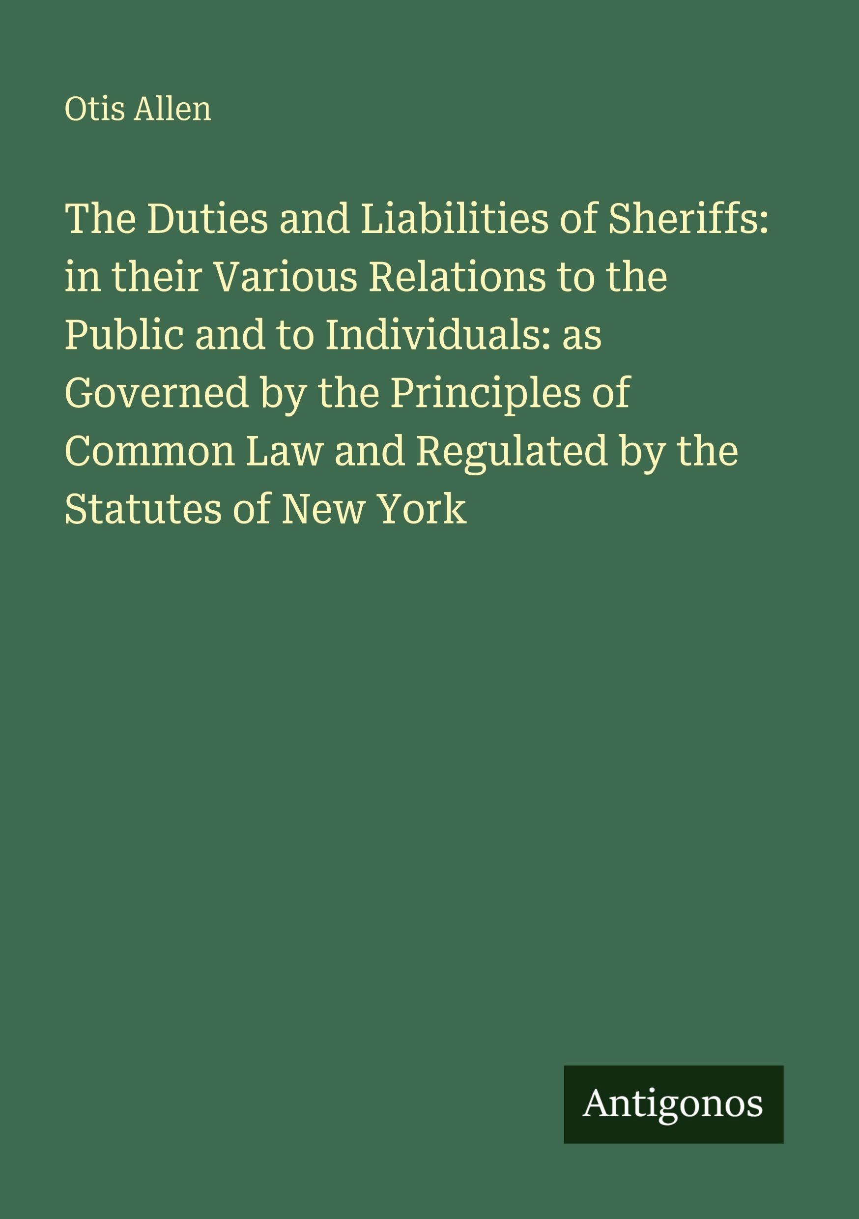 The Duties and Liabilities of Sheriffs: in their Various Relations to the Public and to Individuals: as Governed by the Principles of Common Law and Regulated by the Statutes of New York Classics