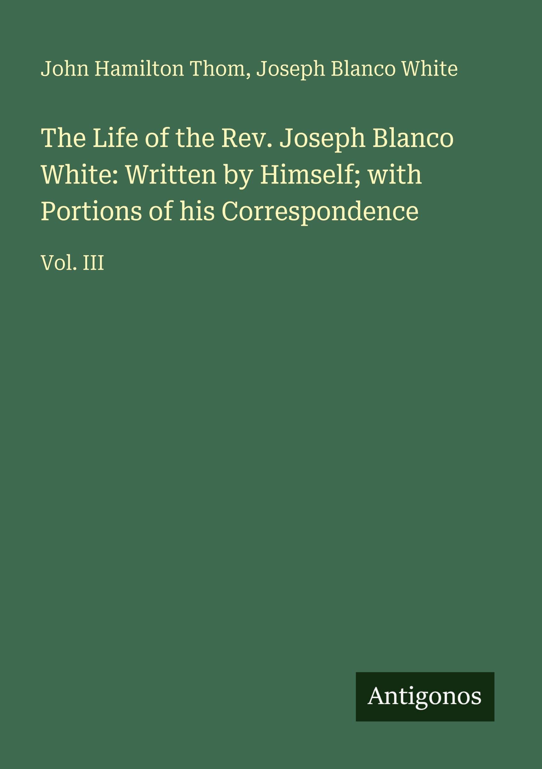 The Life of the Rev. Joseph Blanco White: Written by Himself; with Portions of his Correspondence Classics