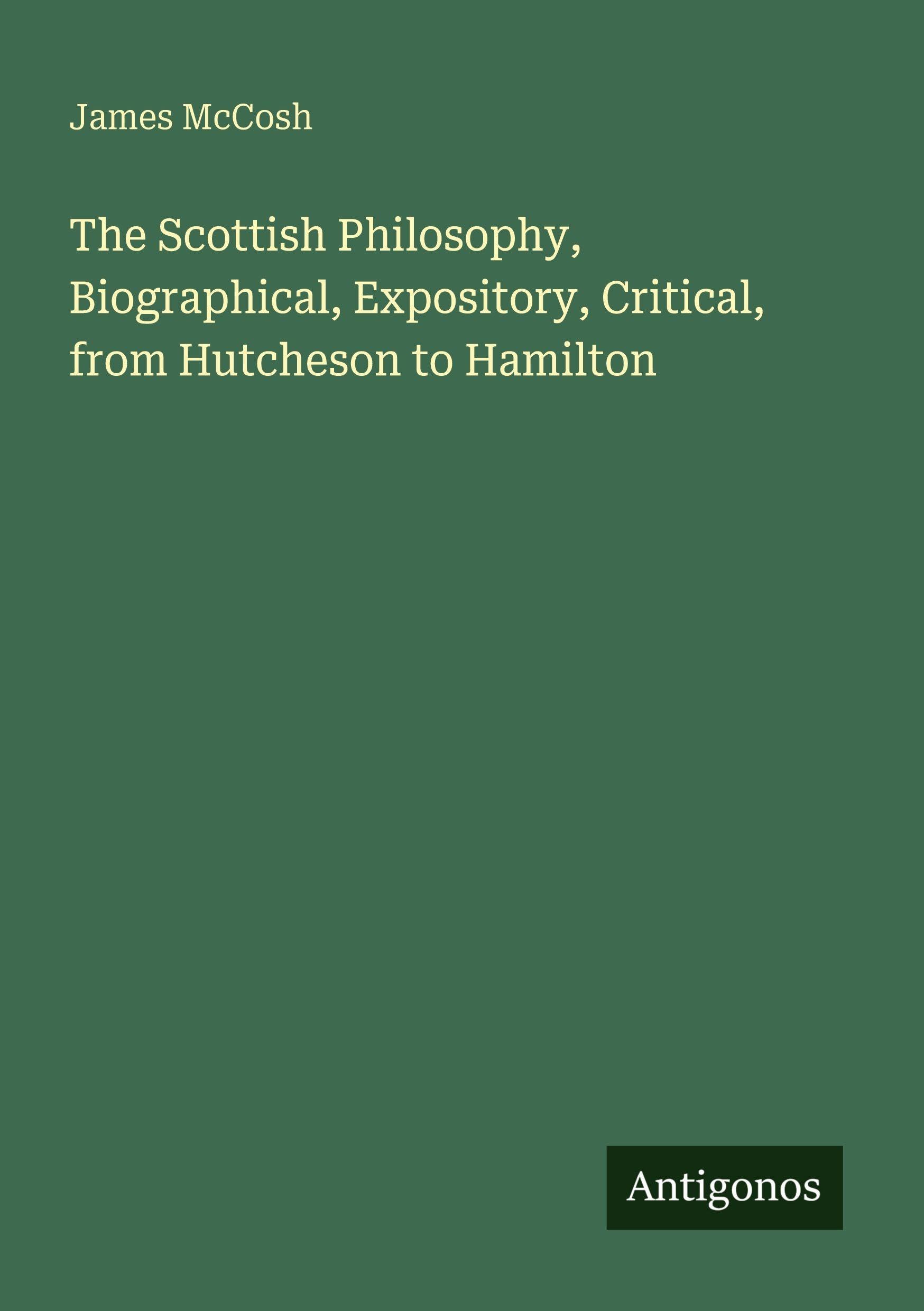 The Scottish Philosophy, Biographical, Expository, Critical, from Hutcheson to Hamilton Classics