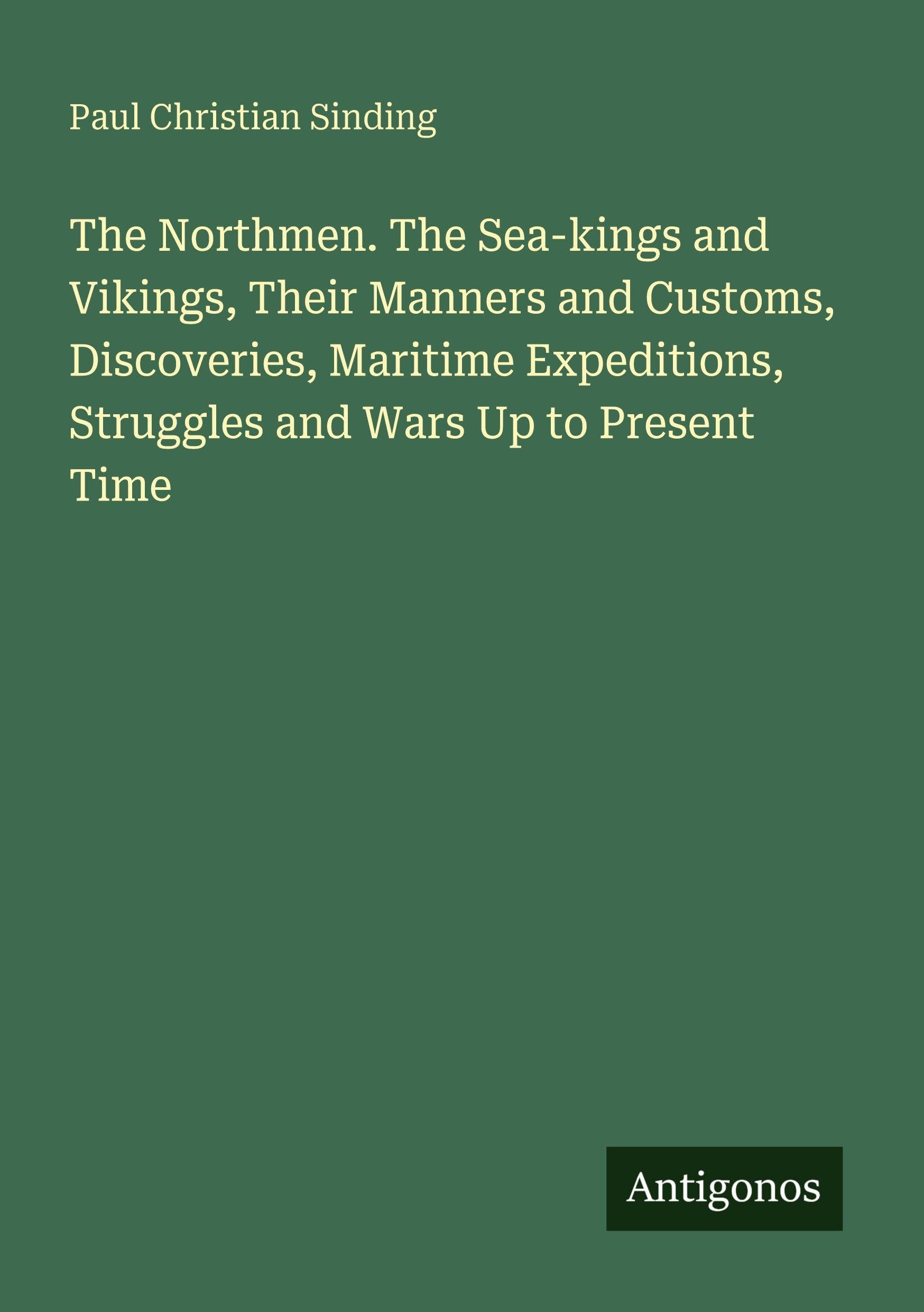 The Northmen. The Sea-kings and Vikings, Their Manners and Customs, Discoveries, Maritime Expeditions, Struggles and Wars Up to Present Time Classics