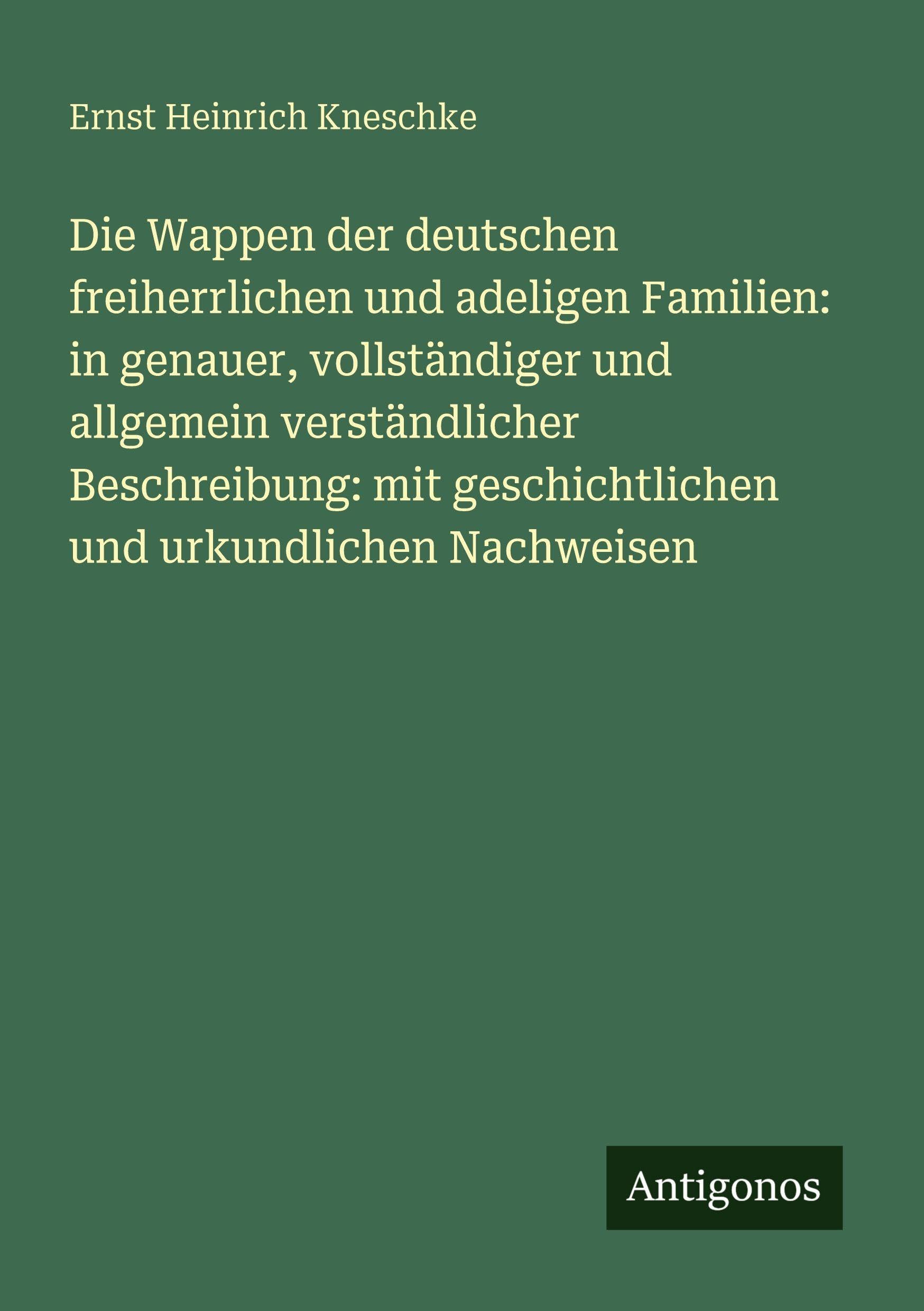 Die Wappen der deutschen freiherrlichen und adeligen Familien: in genauer, vollständiger und allgemein verständlicher Beschreibung: mit geschichtlichen und urkundlichen Nachweisen Classics