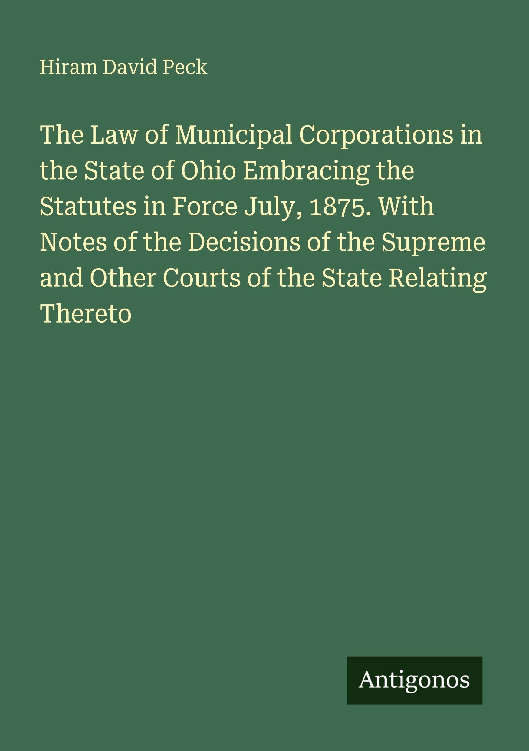 The Law of Municipal Corporations in the State of Ohio Embracing the Statutes in Force July, 1875. With Notes of the Decisions of the Supreme and Other Courts of the State Relating Thereto Classics