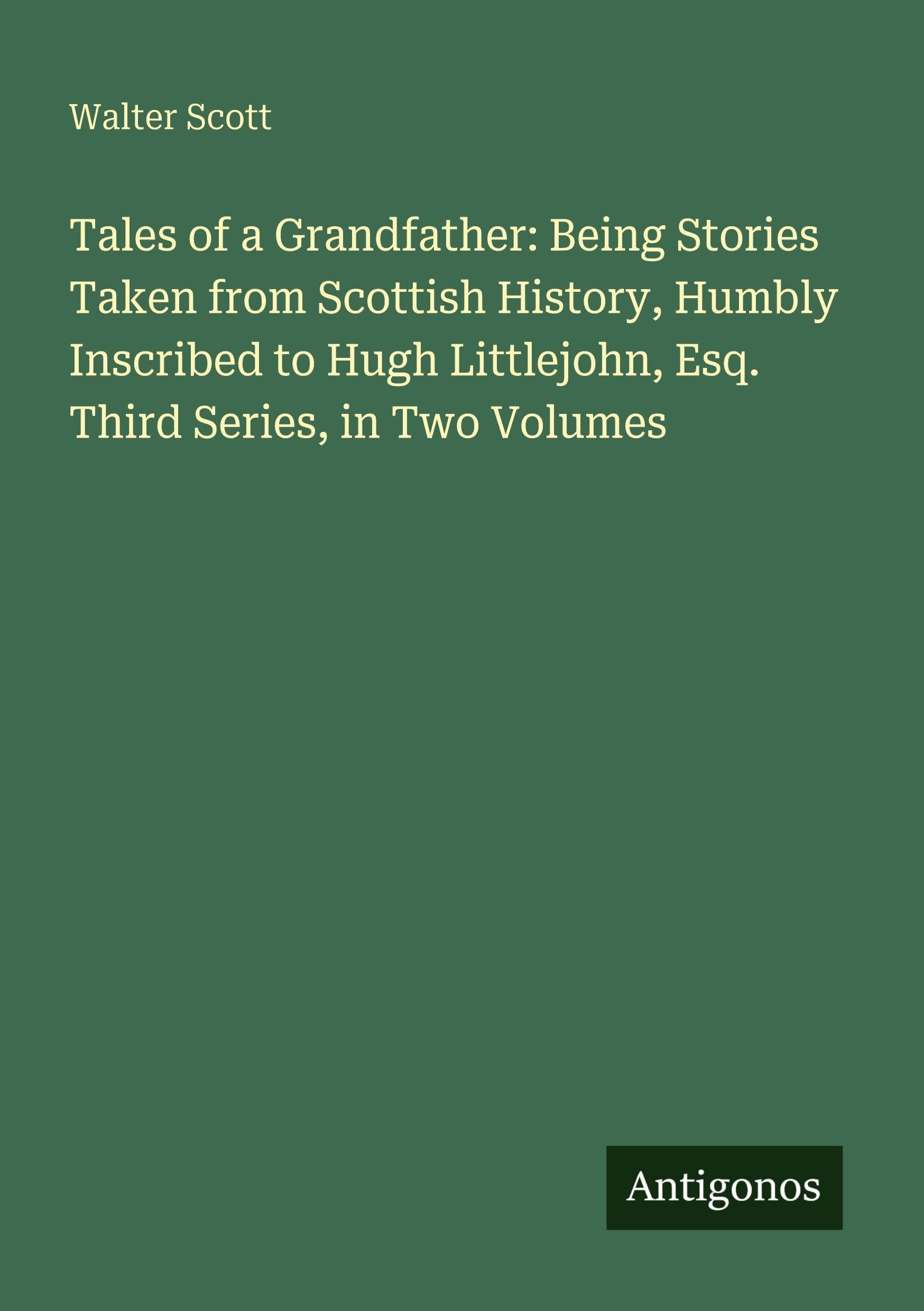 Tales of a Grandfather: Being Stories Taken from Scottish History, Humbly Inscribed to Hugh Littlejohn, Esq. Third Series, in Two Volumes Classics