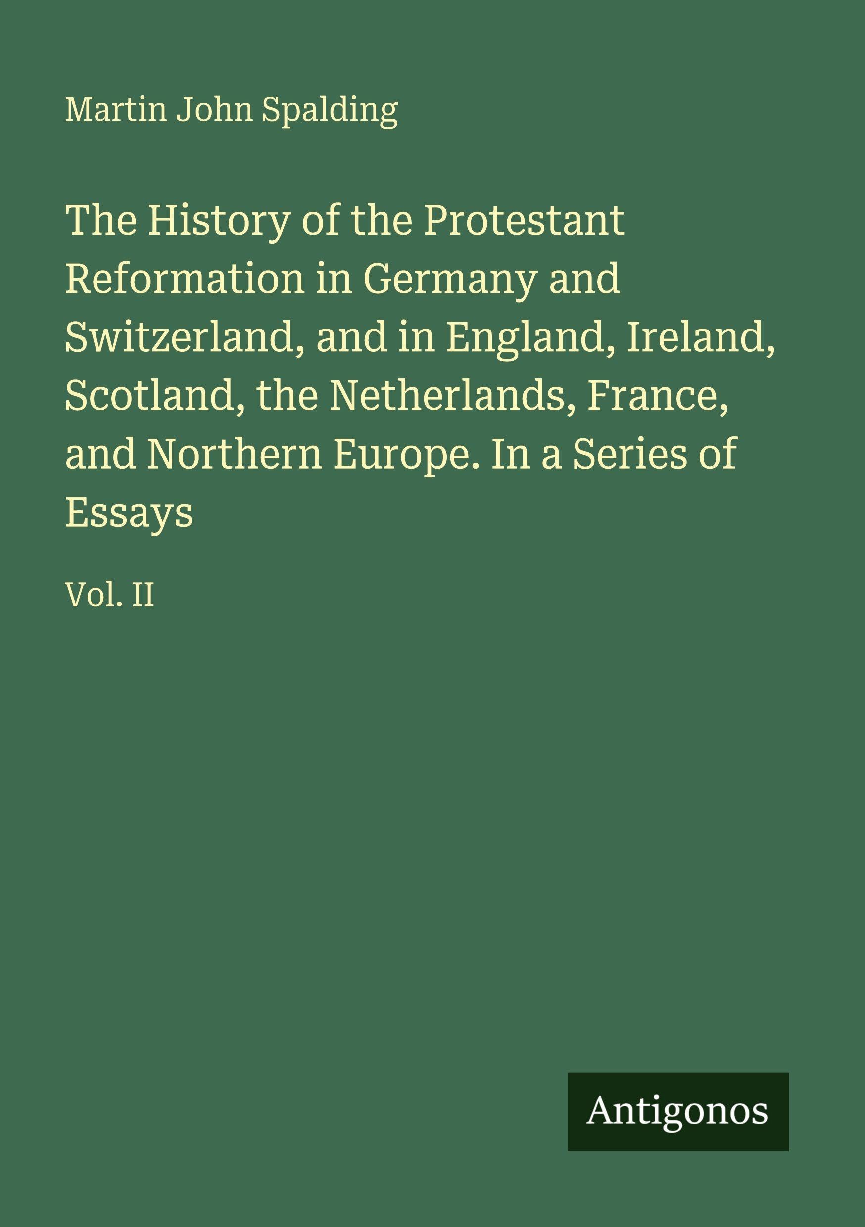 The History of the Protestant Reformation in Germany and Switzerland, and in England, Ireland, Scotland, the Netherlands, France, and Northern Europe. In a Series of Essays Classics