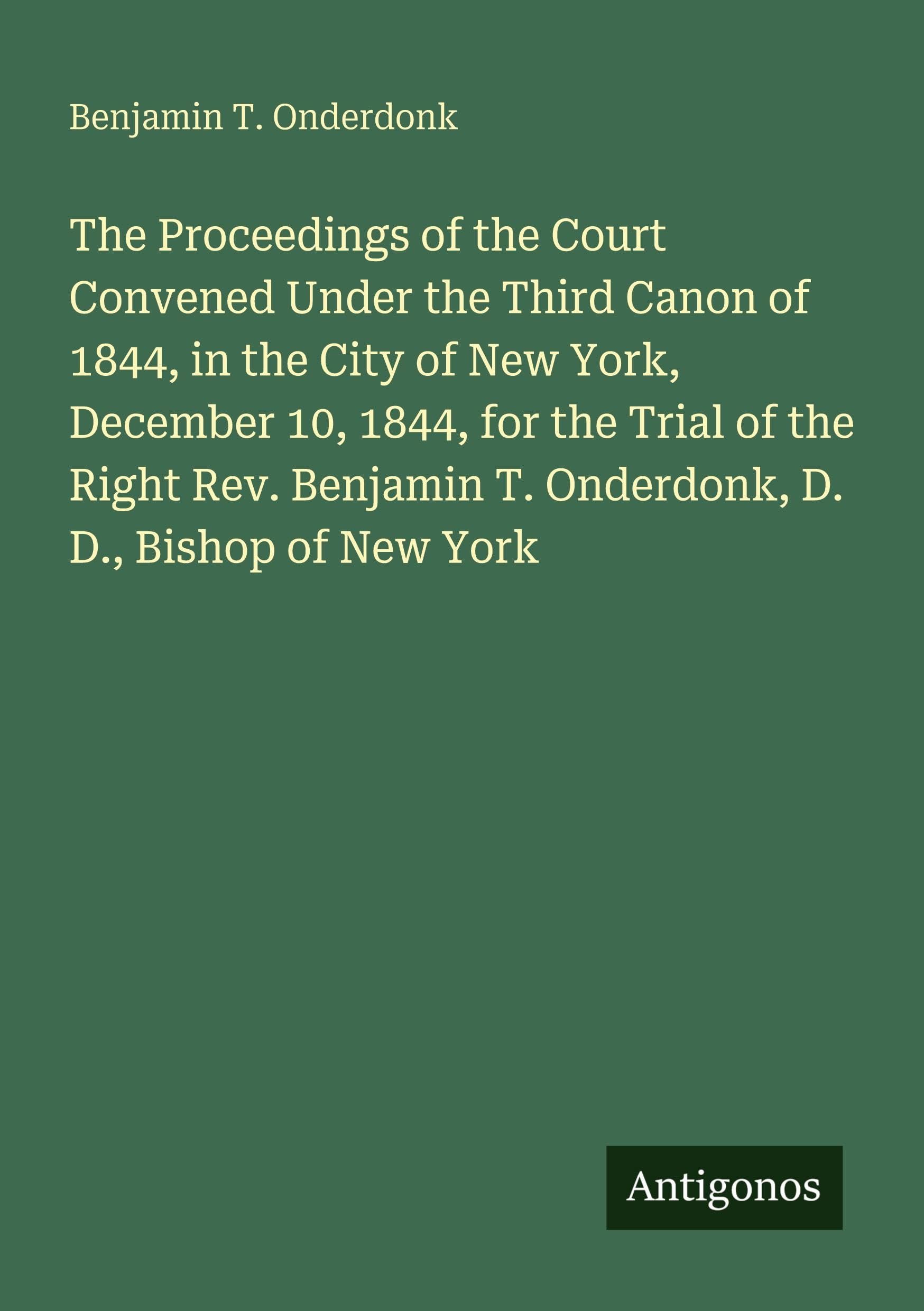 The Proceedings of the Court Convened Under the Third Canon of 1844, in the City of New York, December 10, 1844, for the Trial of the Right Rev. Benjamin T. Onderdonk, D. D., Bishop of New York Classics