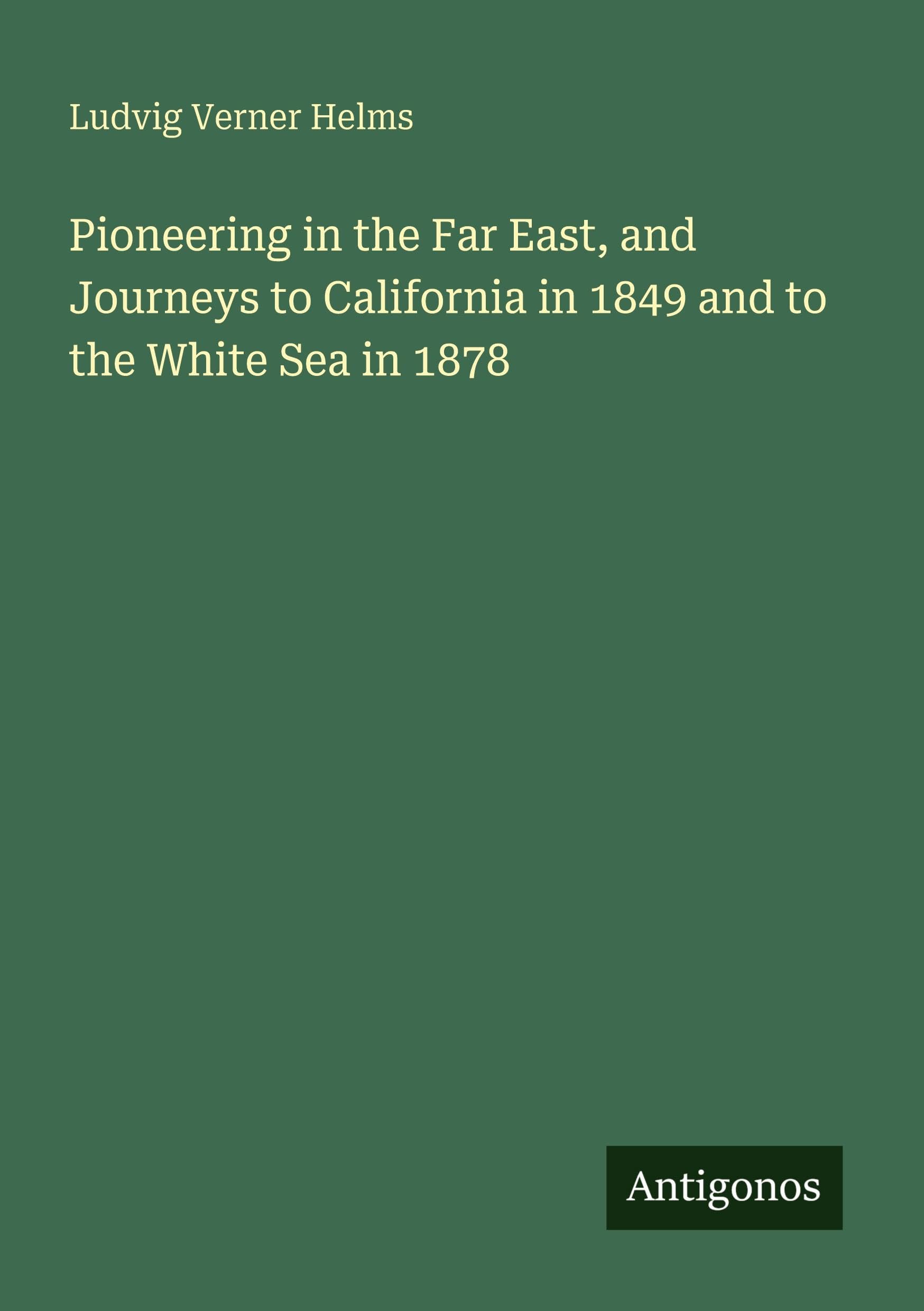 Pioneering in the Far East, and Journeys to California in 1849 and to the White Sea in 1878 Classics