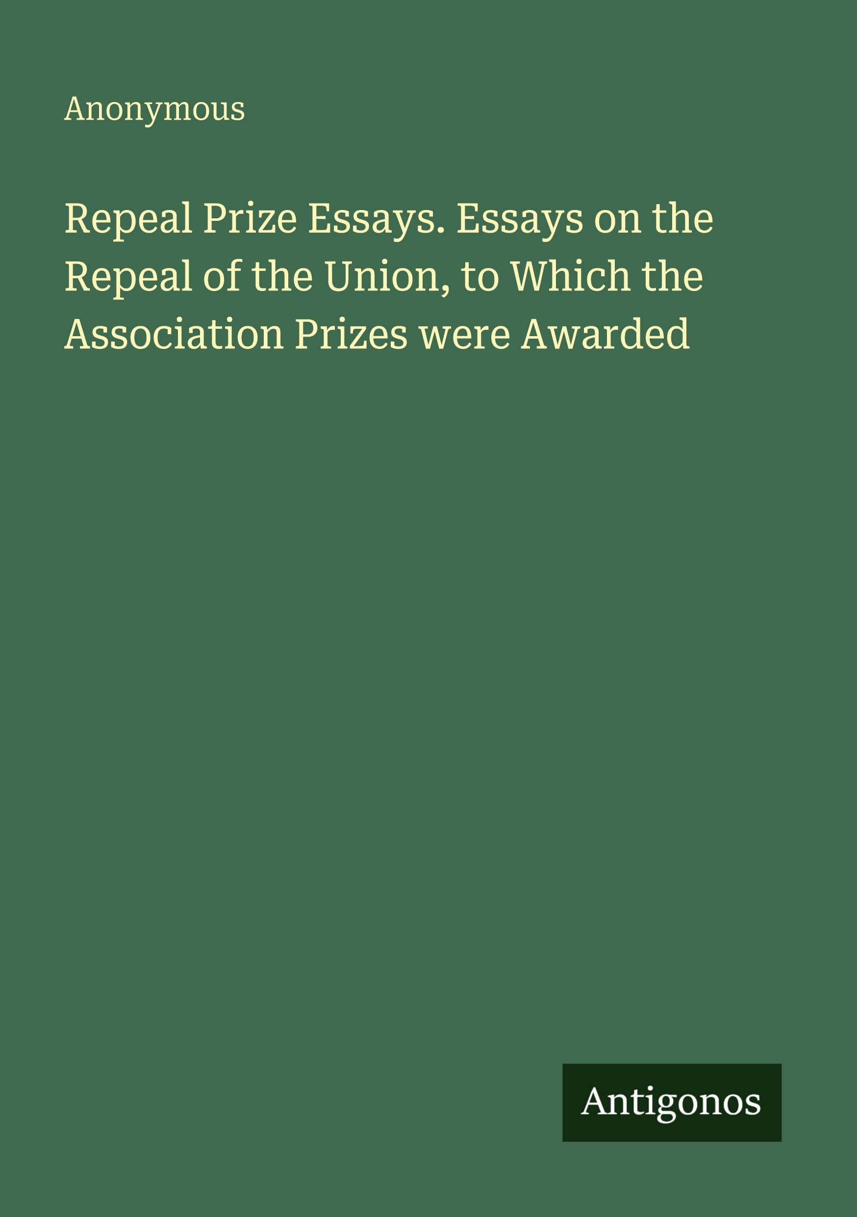 Repeal Prize Essays. Essays on the Repeal of the Union, to Which the Association Prizes were Awarded Classics