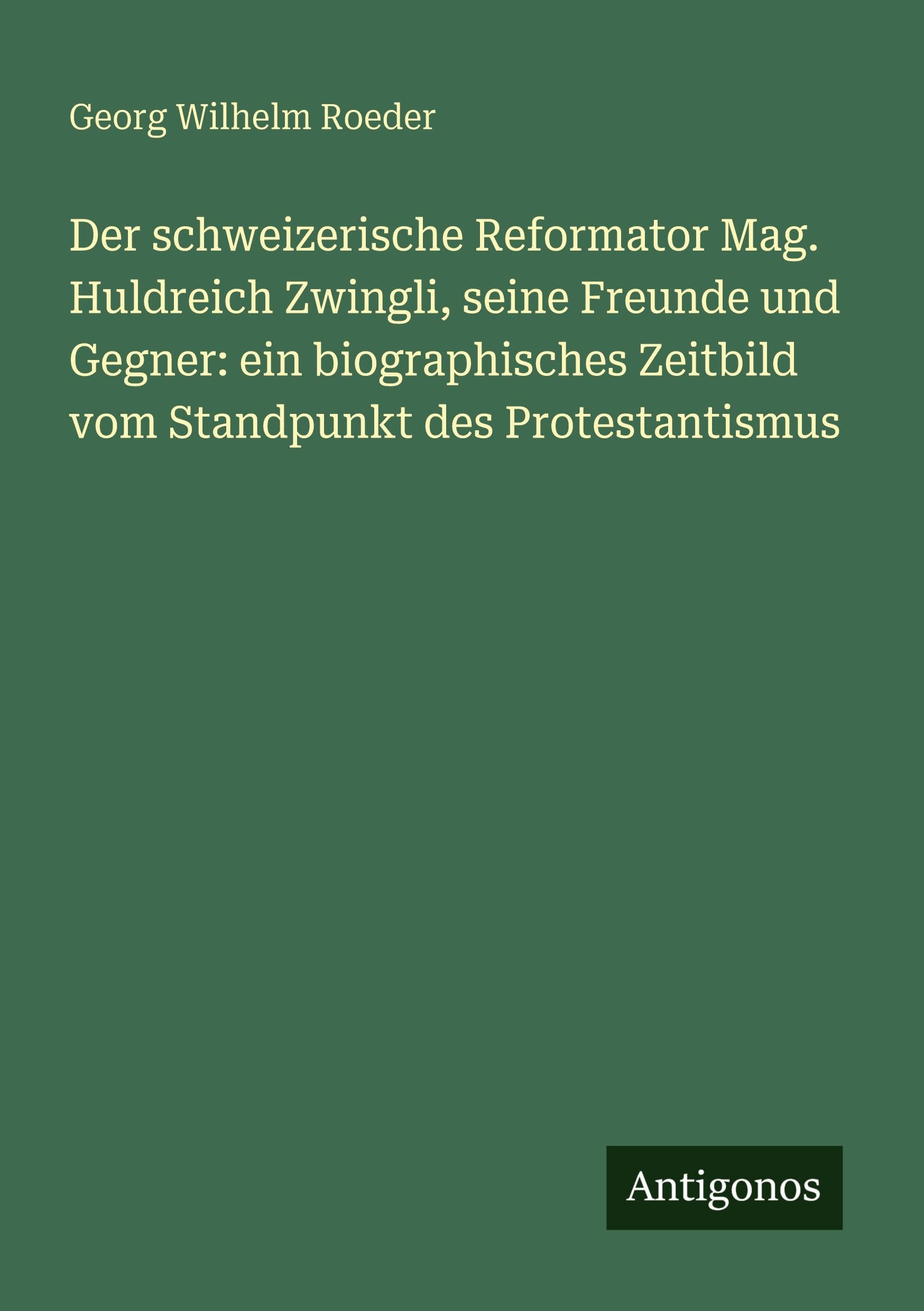 Der schweizerische Reformator Mag. Huldreich Zwingli, seine Freunde und Gegner: ein biographisches Zeitbild vom Standpunkt des Protestantismus Classics