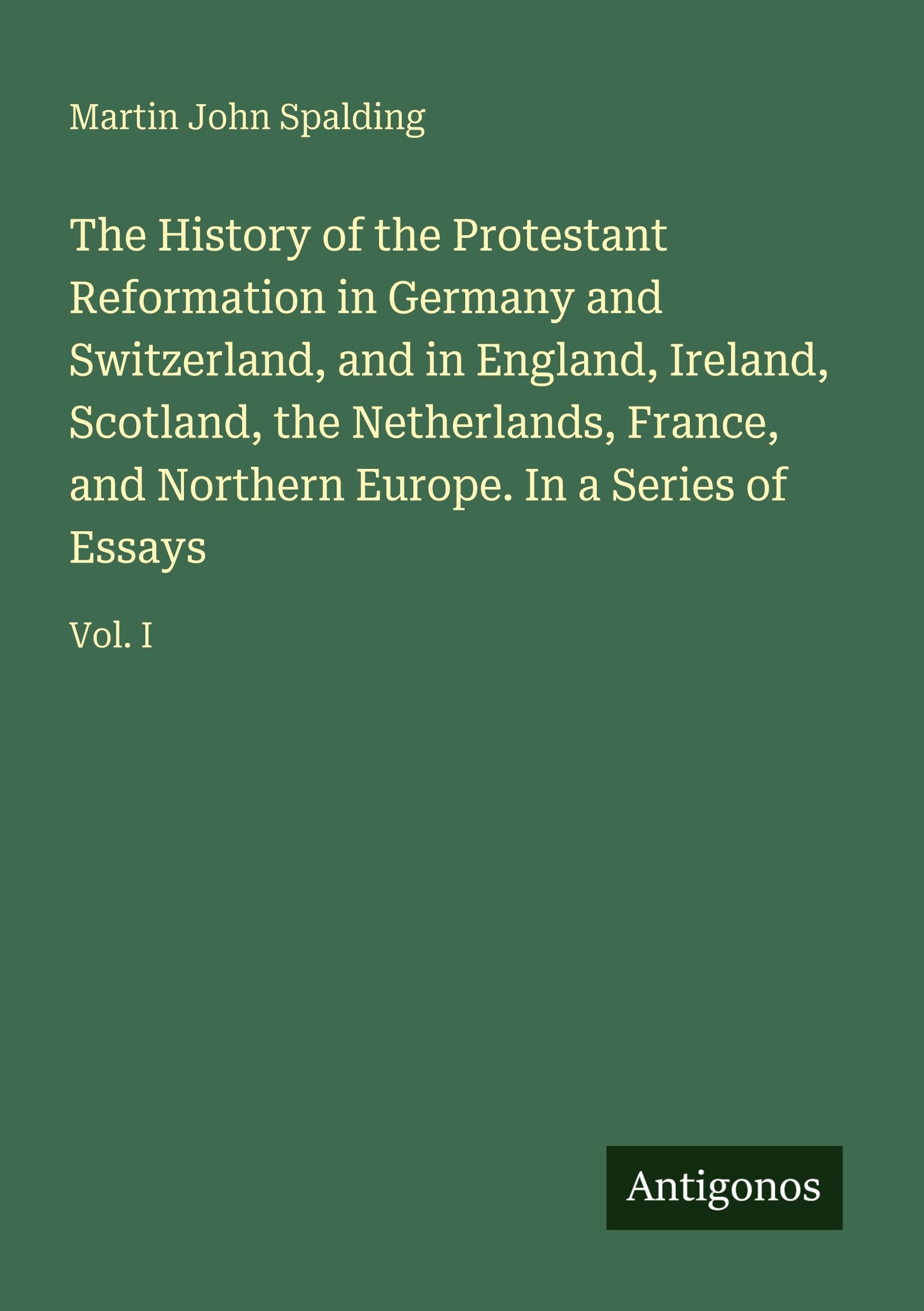 The History of the Protestant Reformation in Germany and Switzerland, and in England, Ireland, Scotland, the Netherlands, France, and Northern Europe. In a Series of Essays Classics