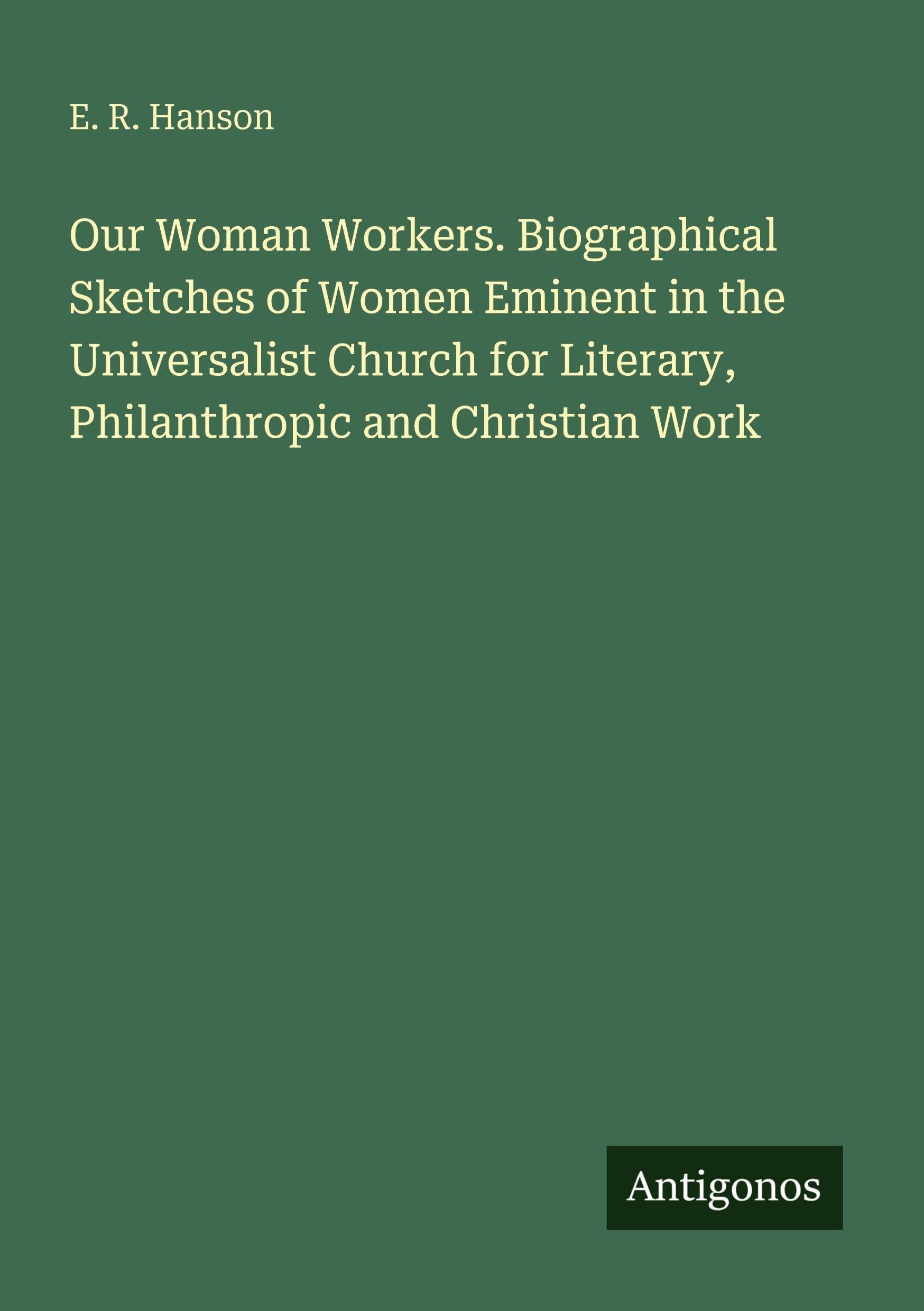 Our Woman Workers. Biographical Sketches of Women Eminent in the Universalist Church for Literary, Philanthropic and Christian Work Classics