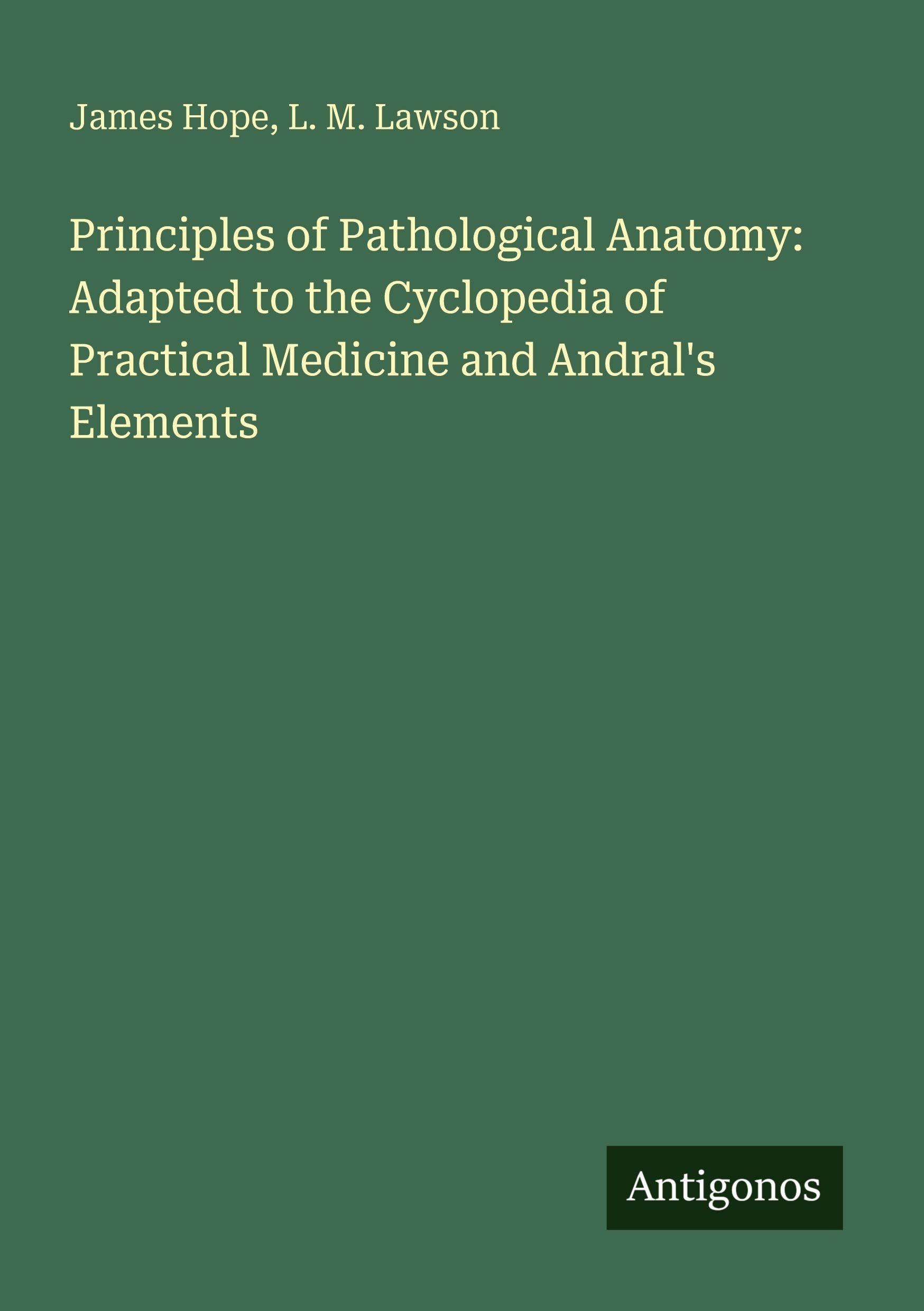 Principles of Pathological Anatomy: Adapted to the Cyclopedia of Practical Medicine and Andral's Elements Classics