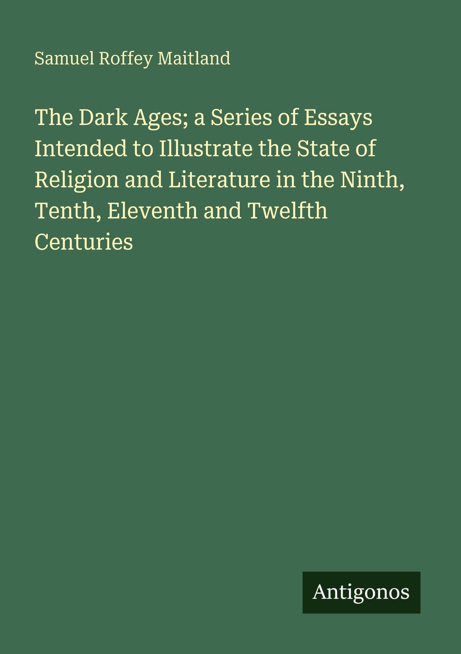 The Dark Ages; a Series of Essays Intended to Illustrate the State of Religion and Literature in the Ninth, Tenth, Eleventh and Twelfth Centuries Classics