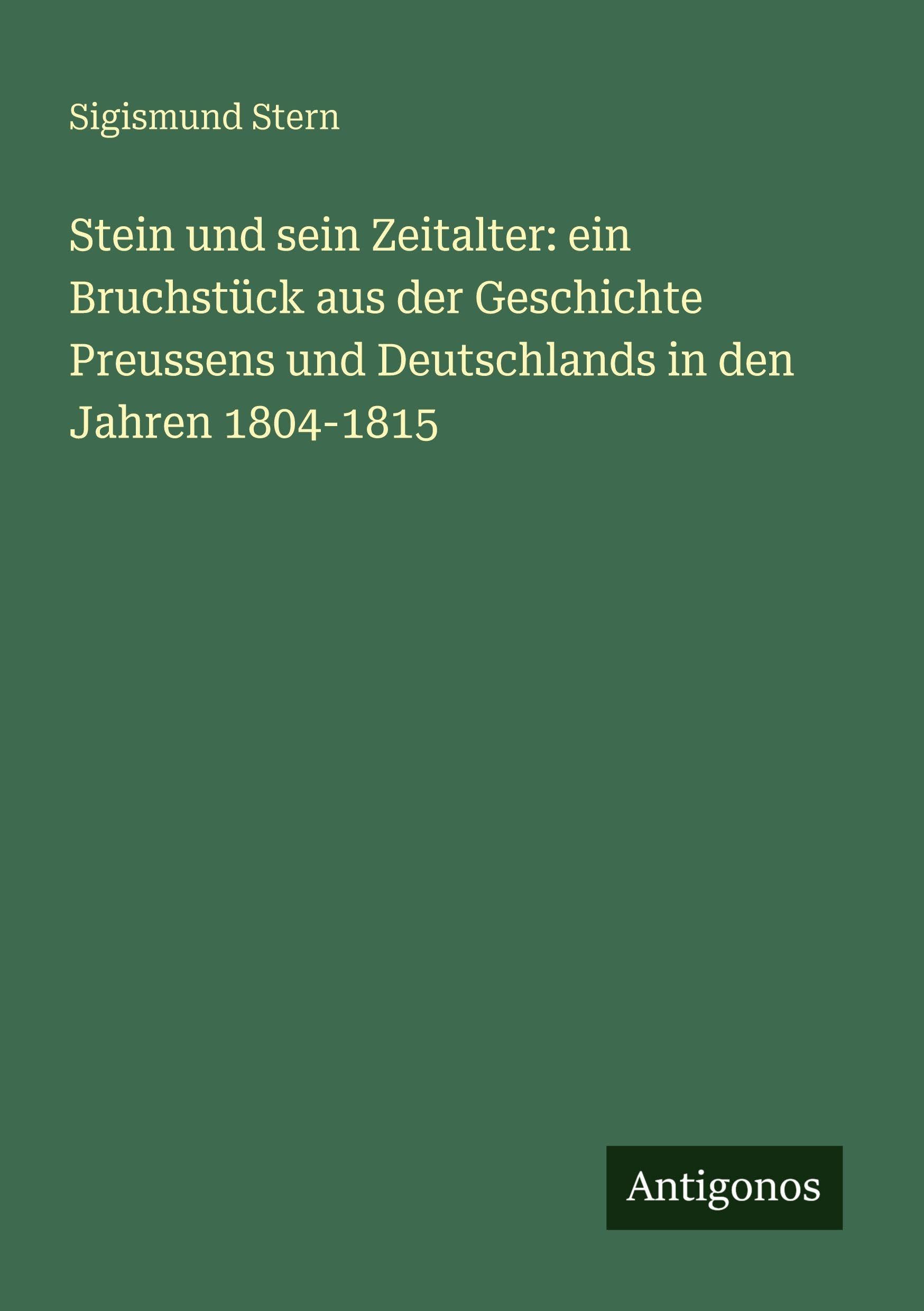 Stein und sein Zeitalter: ein Bruchstück aus der Geschichte Preussens und Deutschlands in den Jahren 1804-1815 Classics